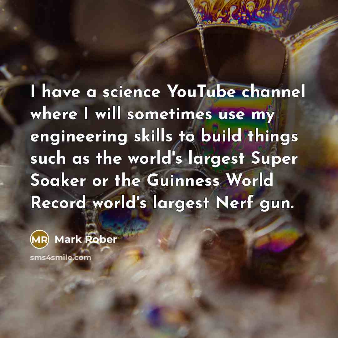 “I have a science YouTube channel where I will sometimes use my engineering skills to build things such as the world's largest Super Soaker or the Guinness World Record world's largest Nerf gun.” quote by Mark Rober