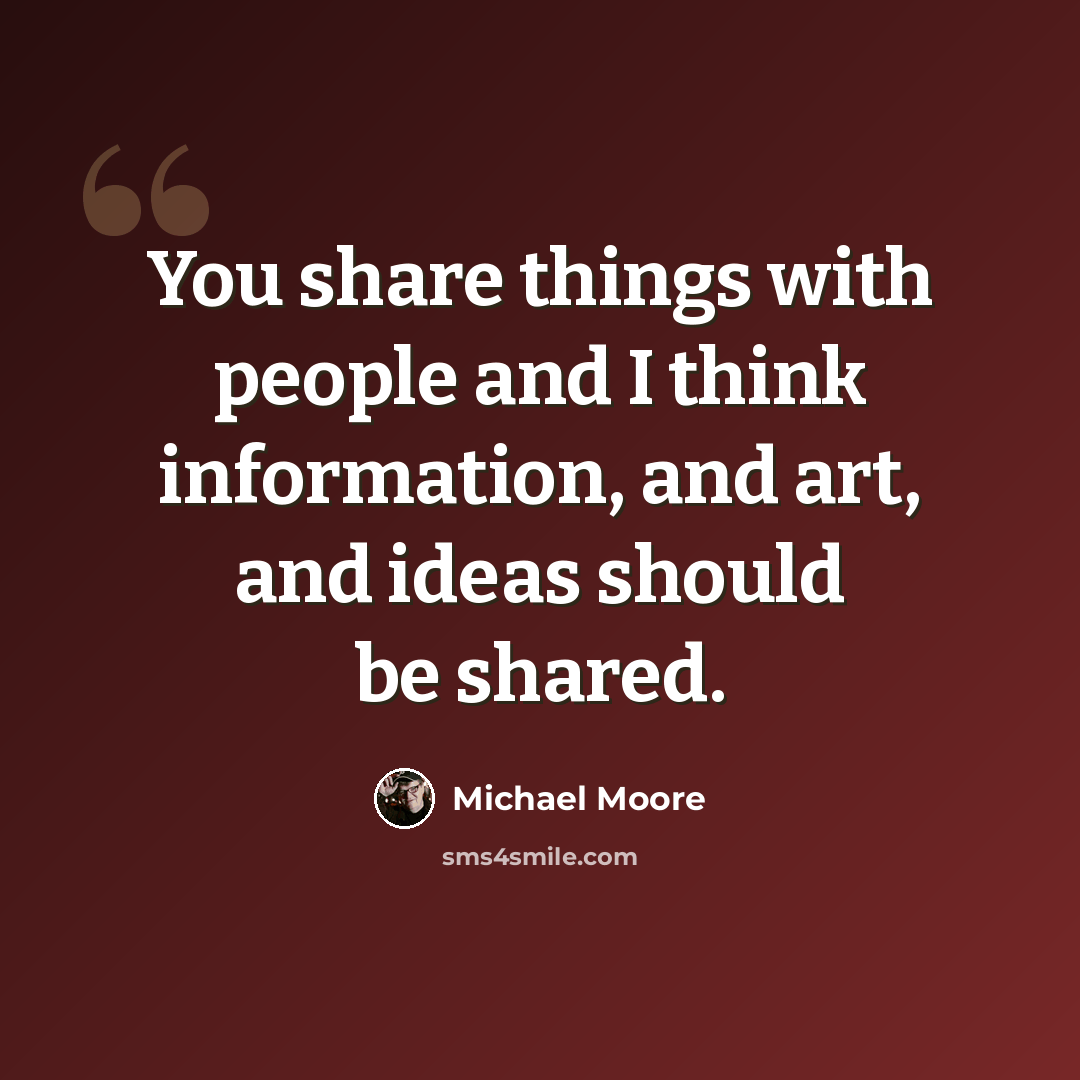 “You share things with people and I think information, and art, and ideas should be shared.” quote by Michael Moore