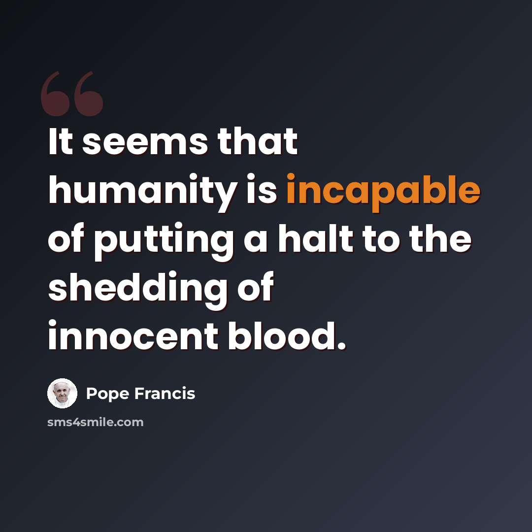 “It seems that humanity is incapable of putting a halt to the shedding of innocent blood.” quote by Pope Francis