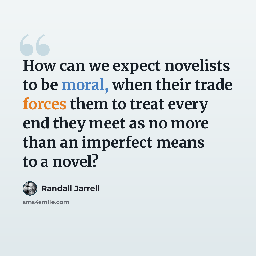 “How can we expect novelists to be moral, when their trade forces them to treat every end they meet as no more than an imperfect means to a novel?” quote by Randall Jarrell