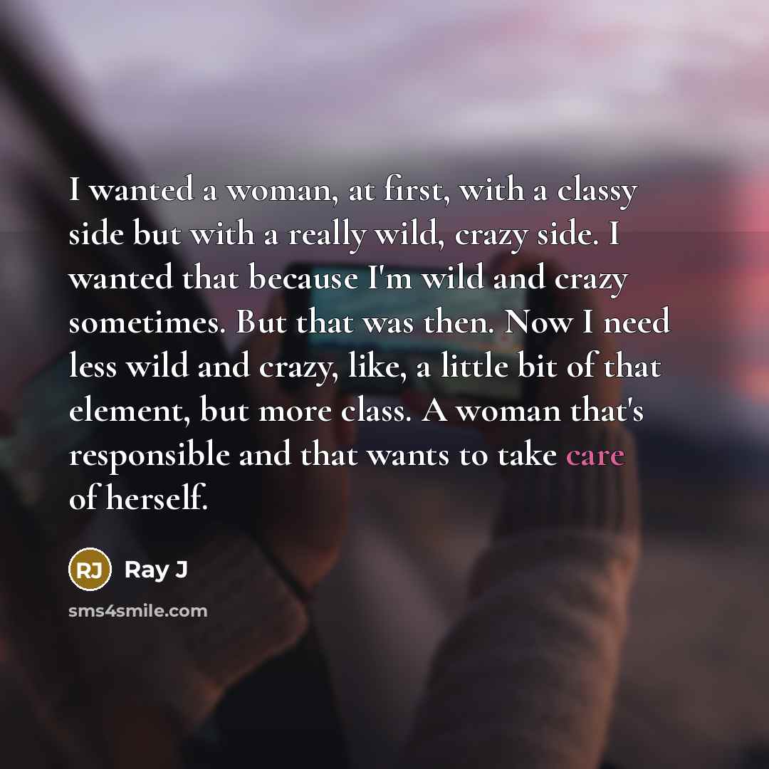“I wanted a woman, at first, with a classy side but with a really wild, crazy side. I wanted that because I'm wild and crazy sometimes. But that was then. Now I need less wild and crazy, like, a little bit of that element, but more class. A woman that's responsible and that wants to take care of…” quote by Ray J