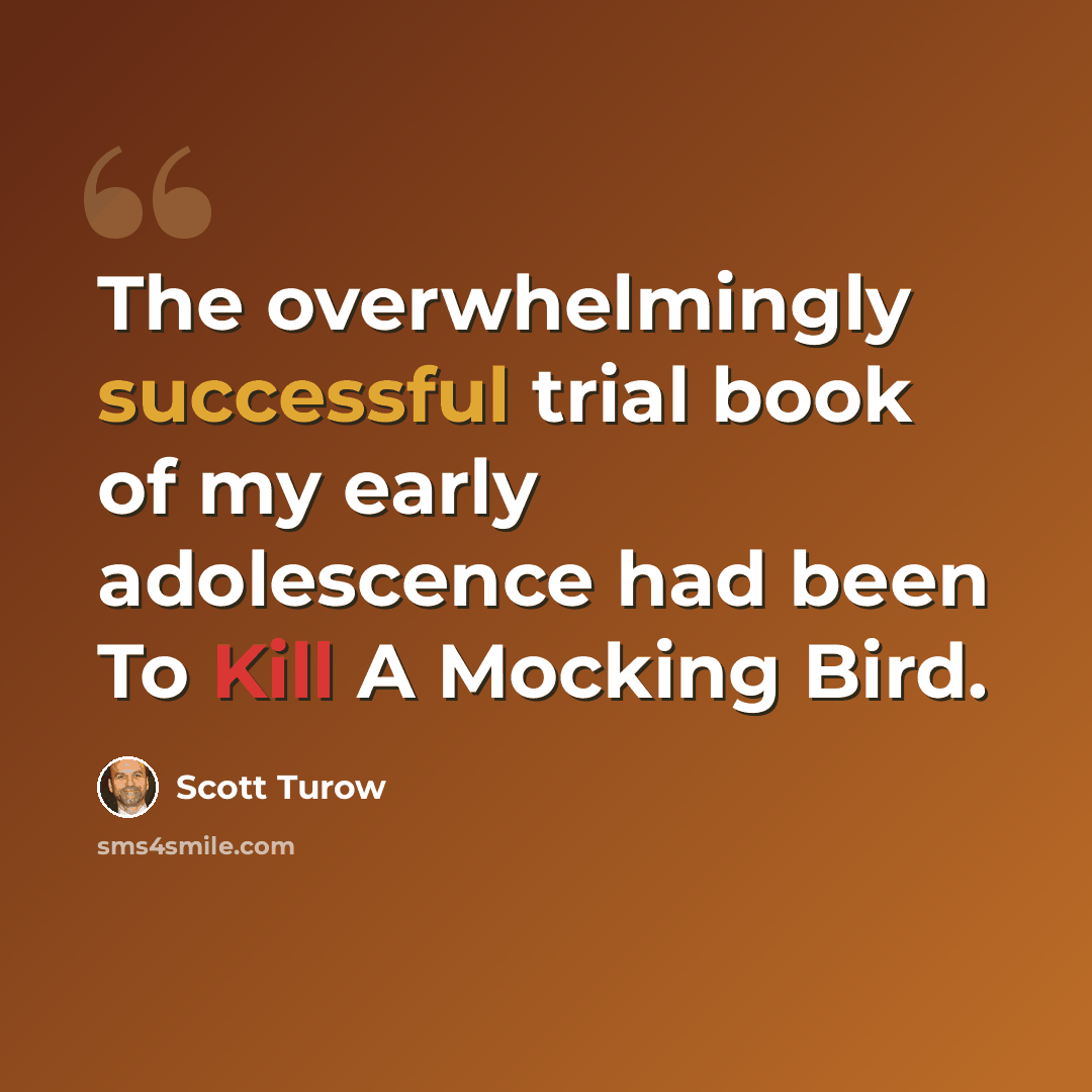 “The overwhelmingly successful trial book of my early adolescence had been To Kill A Mocking Bird.” quote by Scott Turow