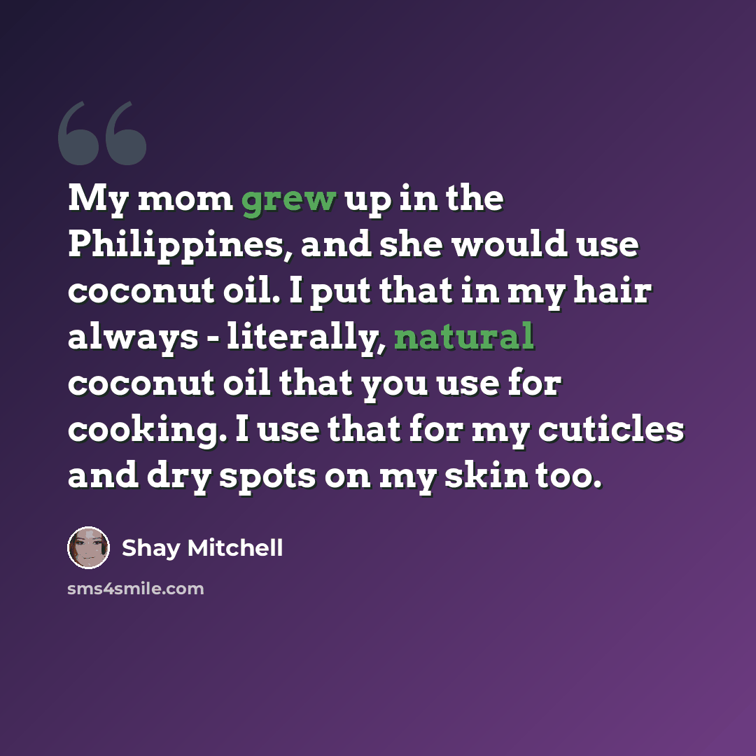 “My mom grew up in the Philippines, and she would use coconut oil. I put that in my hair always - literally, natural coconut oil that you use for cooking. I use that for my cuticles and dry spots on my skin too.” quote by Shay Mitchell