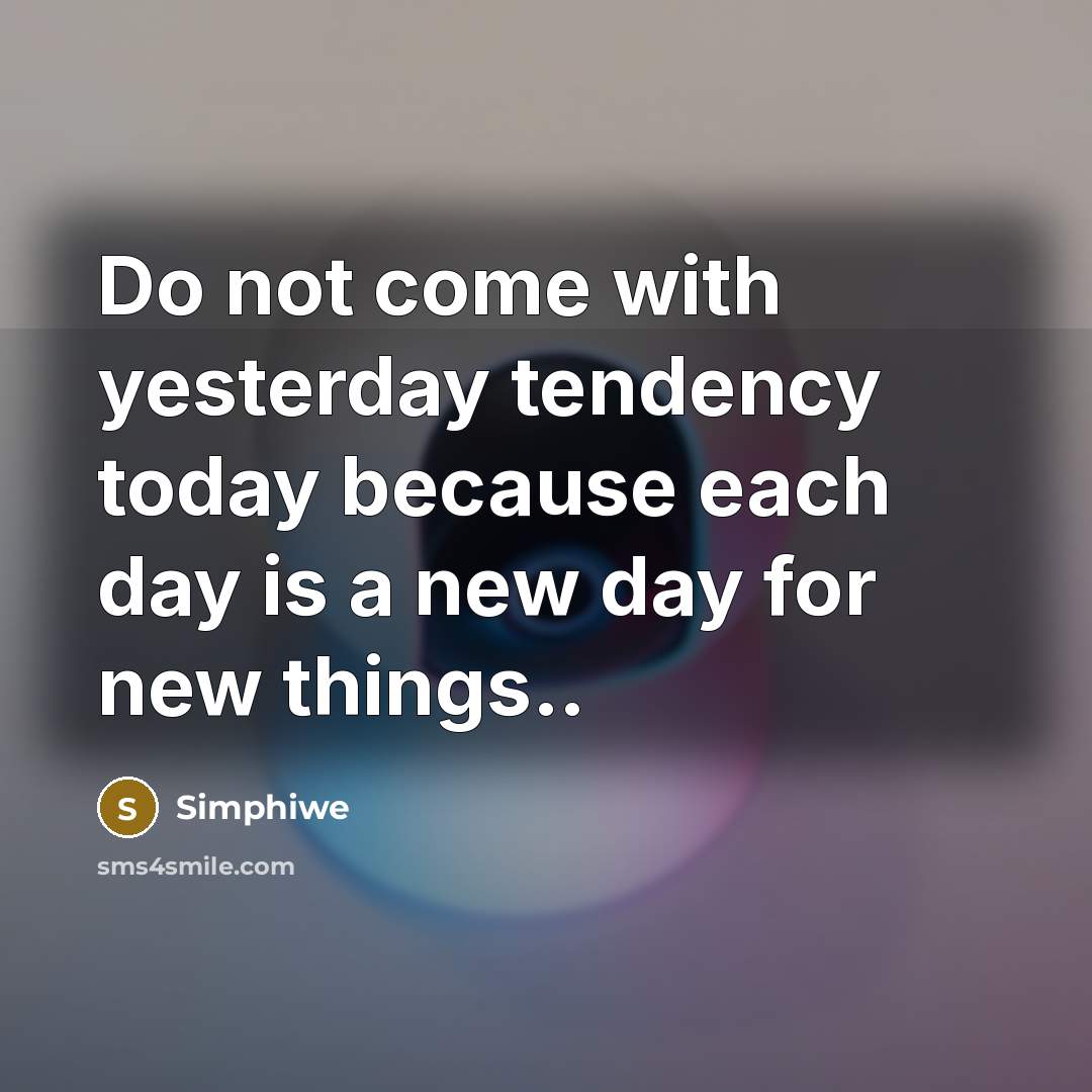 “Do not come with yesterday tendency today because each day is a new day for new things..” quote by Simphiwe