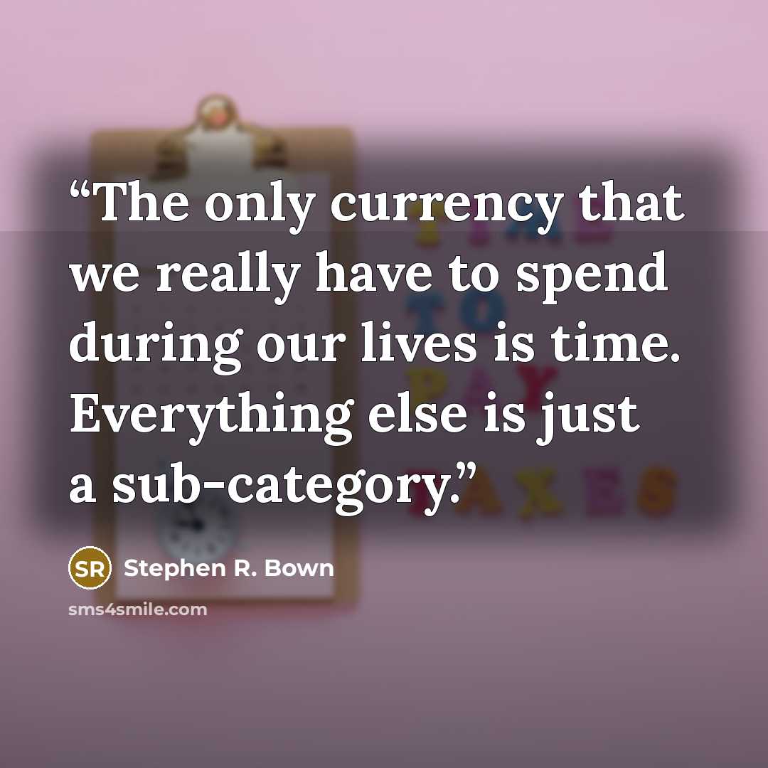 “The only currency that we really have to spend during our lives is time. Everything else is just a sub-category.” quote by Stephen R. Bown
