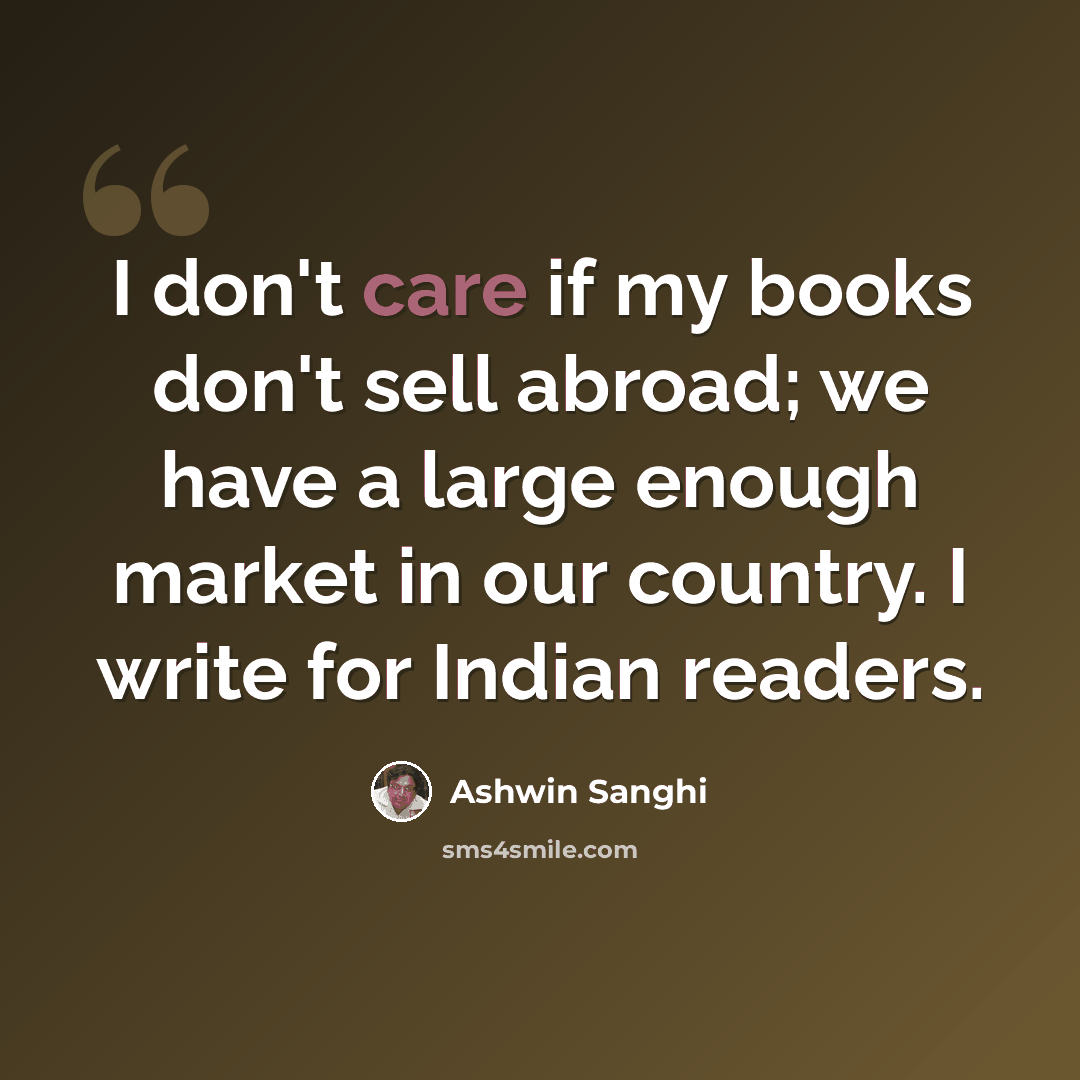“I don't care if my books don't sell abroad; we have a large enough market in our country. I write for Indian readers.” quote by Ashwin Sanghi