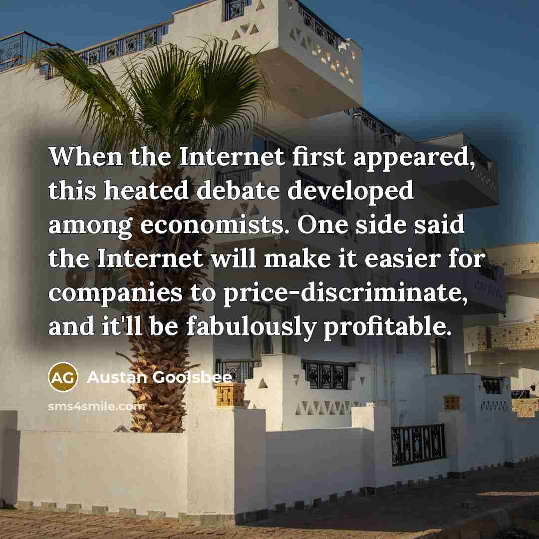 “When the Internet first appeared, this heated debate developed among economists. One side said the Internet will make it easier for companies to price-discriminate, and it'll be fabulously profitable.” quote by Austan Goolsbee