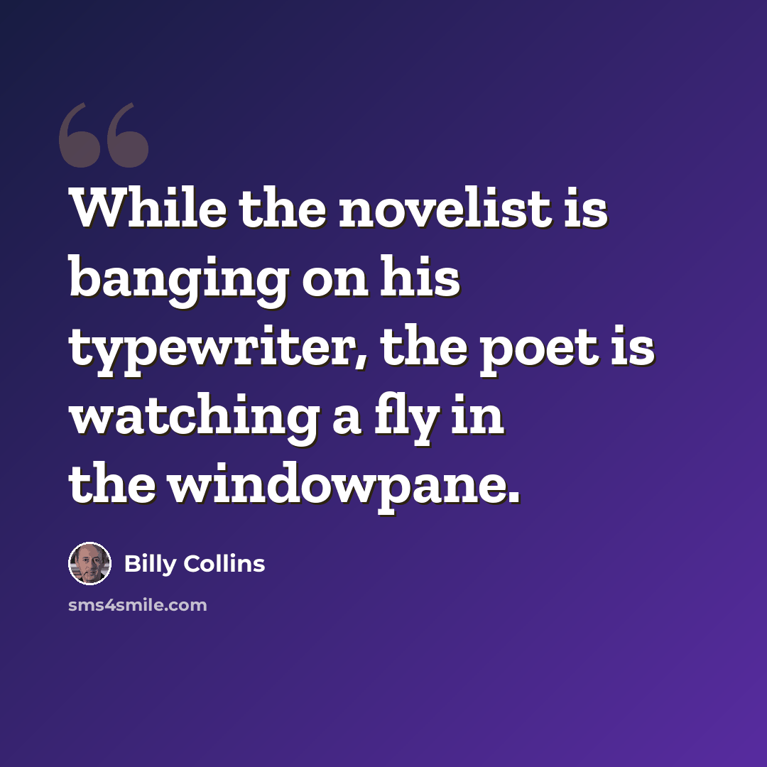 “While the novelist is banging on his typewriter, the poet is watching a fly in the windowpane.” quote by Billy Collins