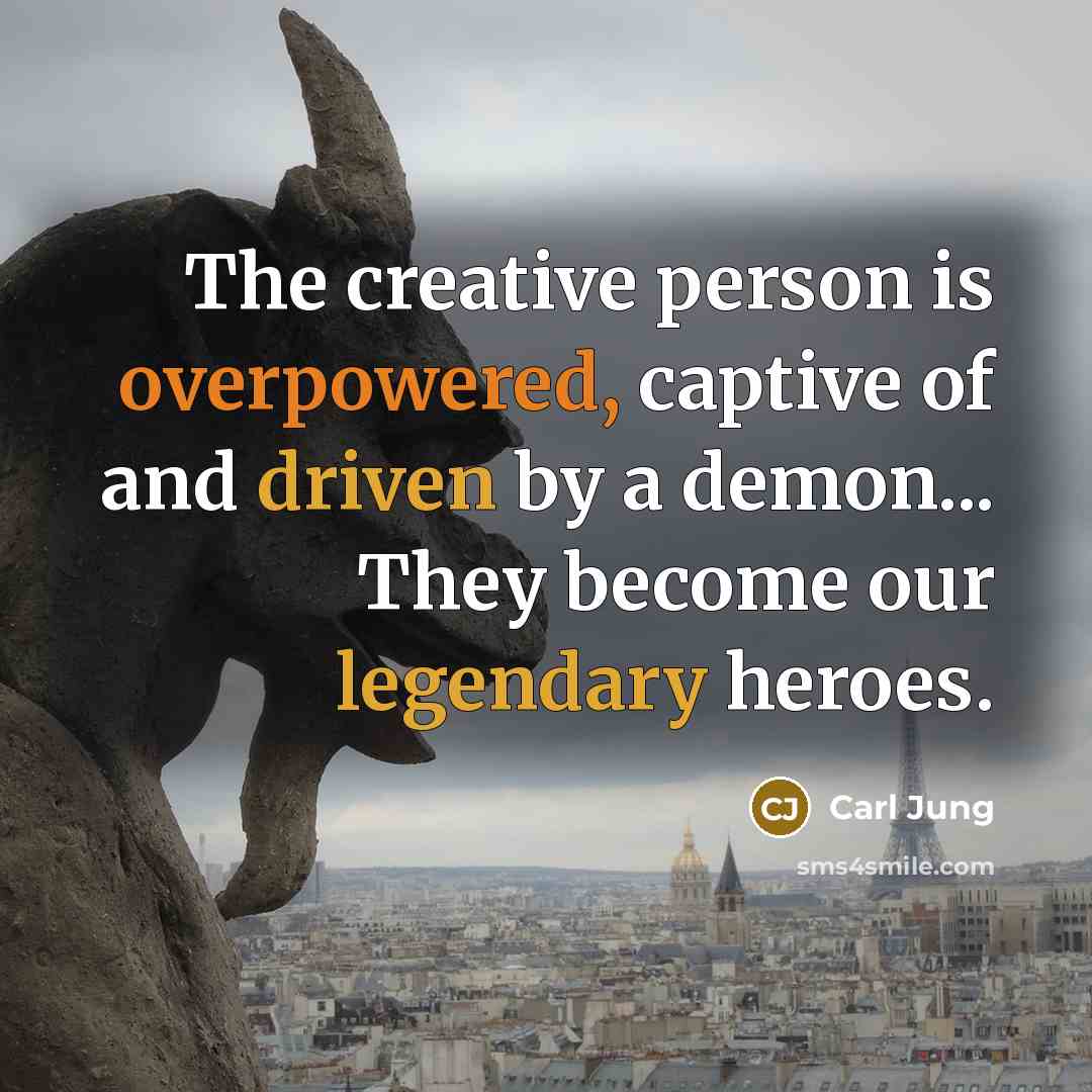 “The creative person is overpowered, captive of and driven by a demon... They become our legendary heroes.” quote by Carl Jung