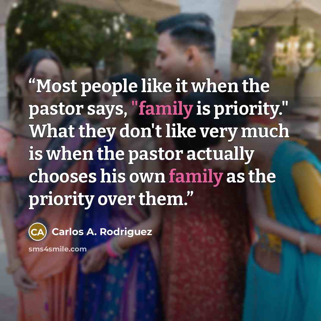 “Most people like it when the pastor says, "family is priority." What they don't like very much is when the pastor actually chooses his own family as the priority over them.” quote by Carlos A. Rodriguez
