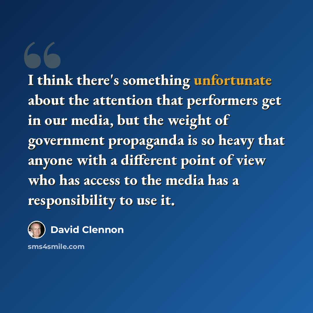 “I think there's something unfortunate about the attention that performers get in our media, but the weight of government propaganda is so heavy that anyone with a different point of view who has access to the media has a responsibility to use it.” quote by David Clennon