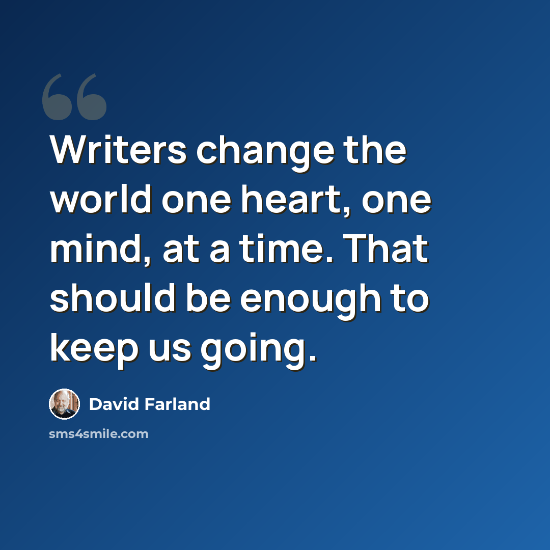 “Writers change the world one heart, one mind, at a time. That should be enough to keep us going.” quote by David Farland