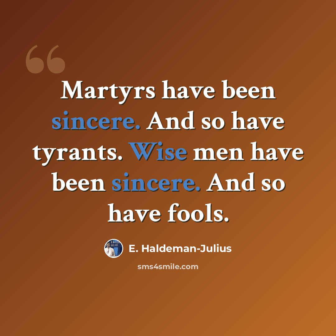 “Martyrs have been sincere. And so have tyrants. Wise men have been sincere. And so have fools.” quote by E. Haldeman-Julius