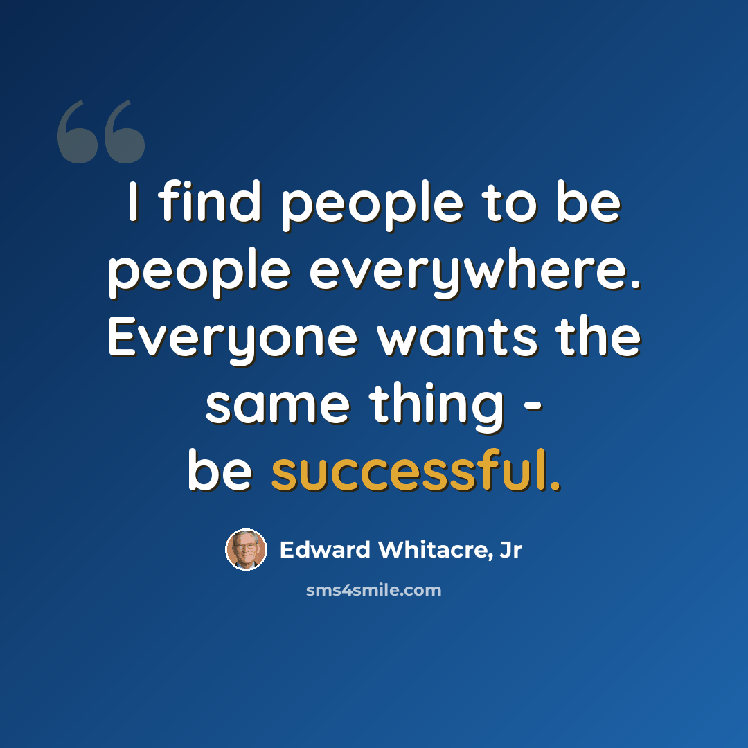 “I find people to be people everywhere. Everyone wants the same thing - be successful.” quote by Edward Whitacre, Jr