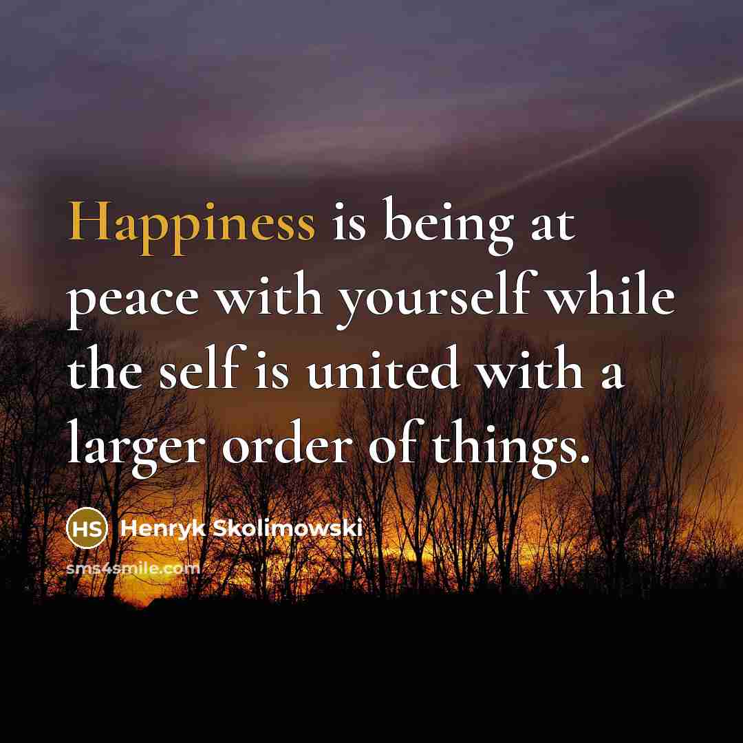 “Happiness is being at peace with yourself while the self is united with a larger order of things.” quote by Henryk Skolimowski