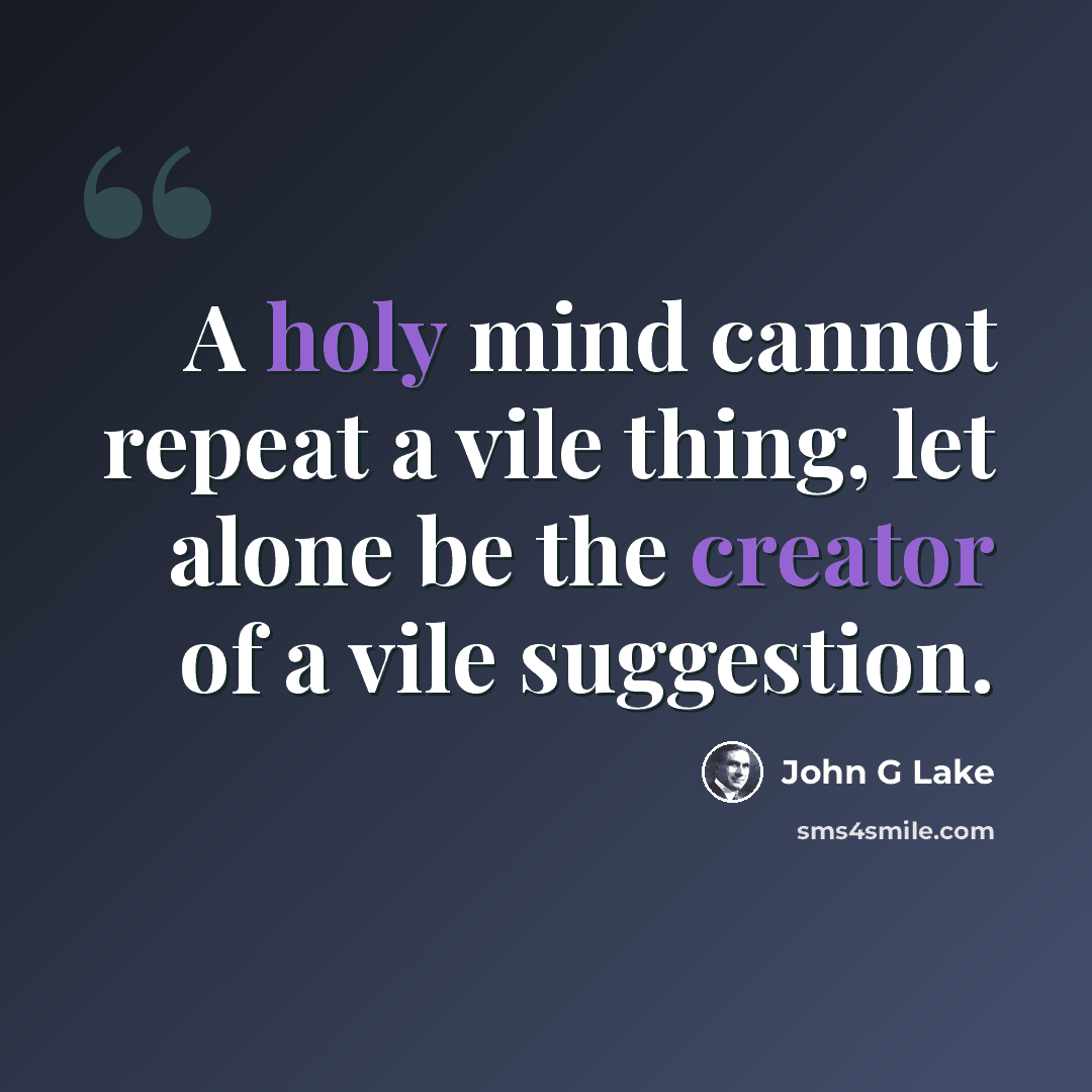 “A holy mind cannot repeat a vile thing, let alone be the creator of a vile suggestion.” quote by John G Lake