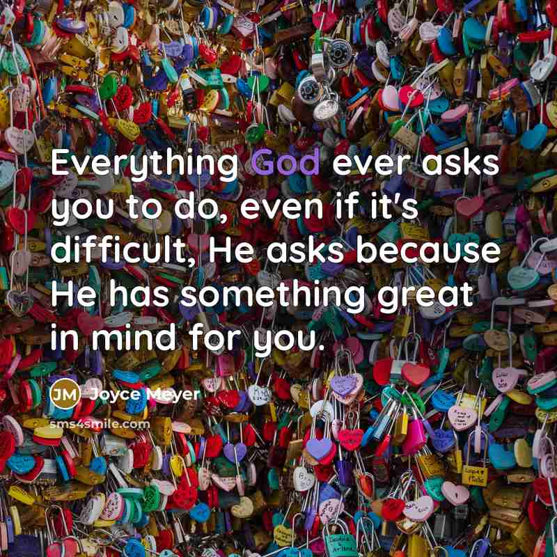 “Everything God ever asks you to do, even if it's difficult, He asks because He has something great in mind for you.” quote by Joyce Meyer