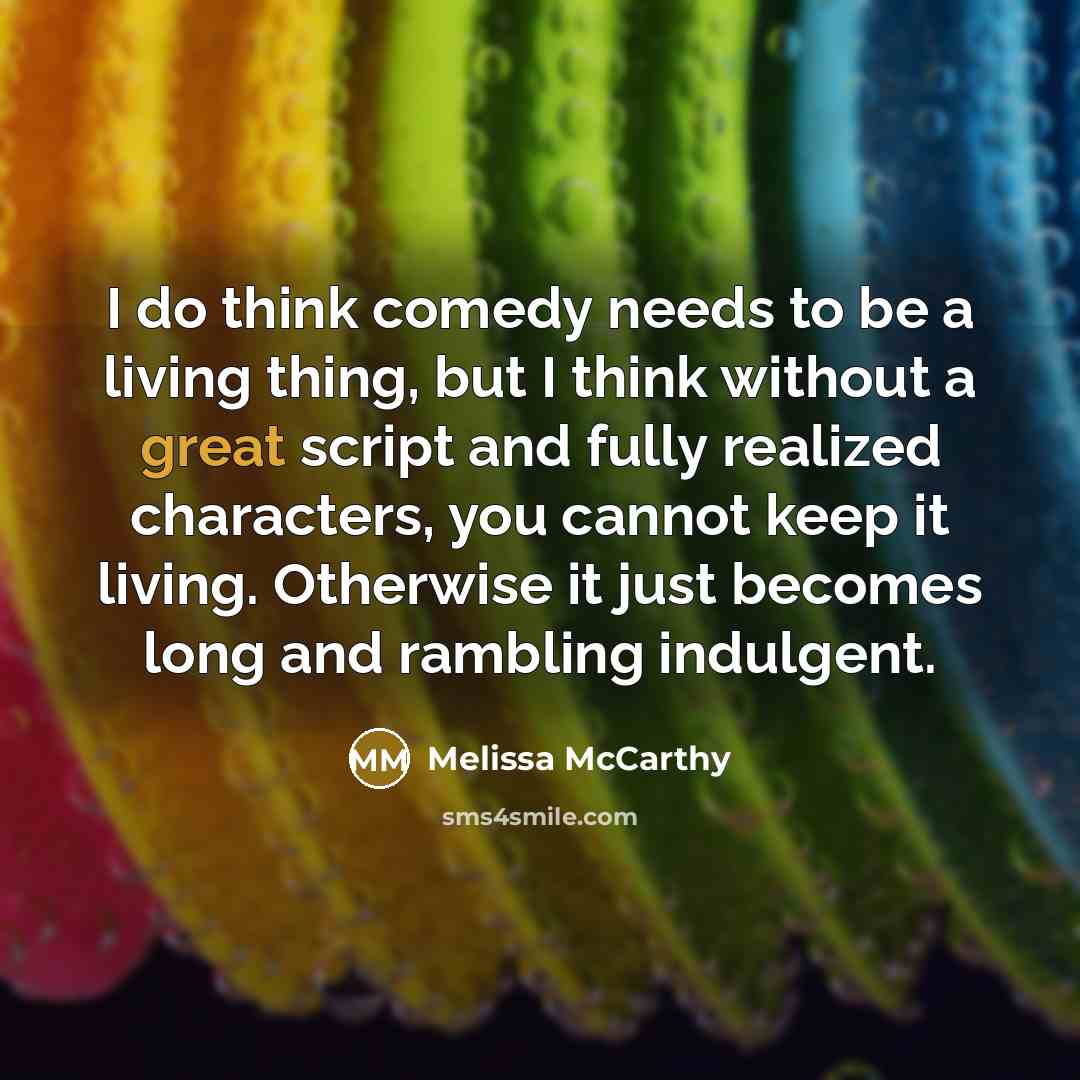 “I do think comedy needs to be a living thing, but I think without a great script and fully realized characters, you cannot keep it living. Otherwise it just becomes long and rambling indulgent.” quote by Melissa McCarthy