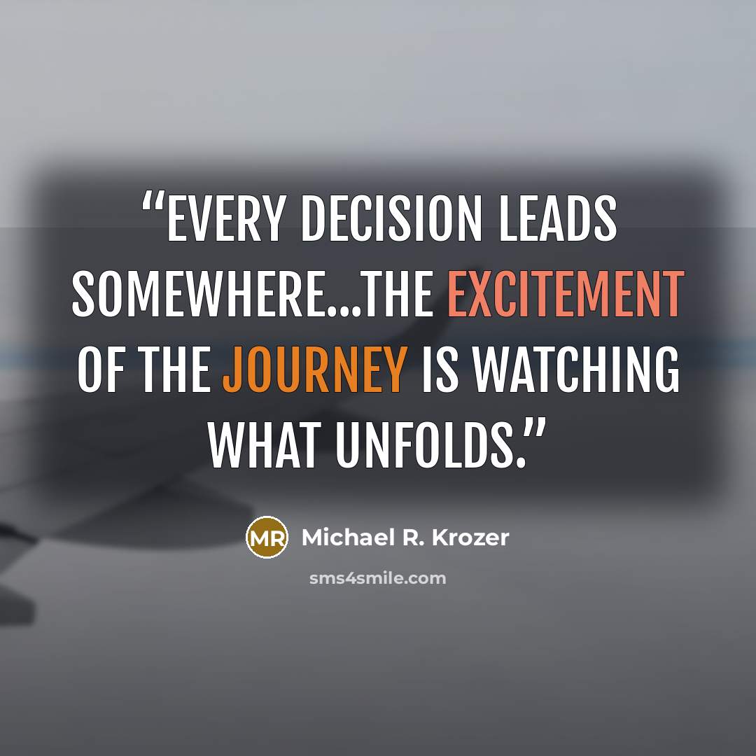 “Every decision leads somewhere...the excitement of the journey is watching what unfolds.” quote by Michael R. Krozer