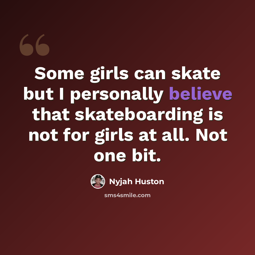 “Some girls can skate but I personally believe that skateboarding is not for girls at all. Not one bit.” quote by Nyjah Huston