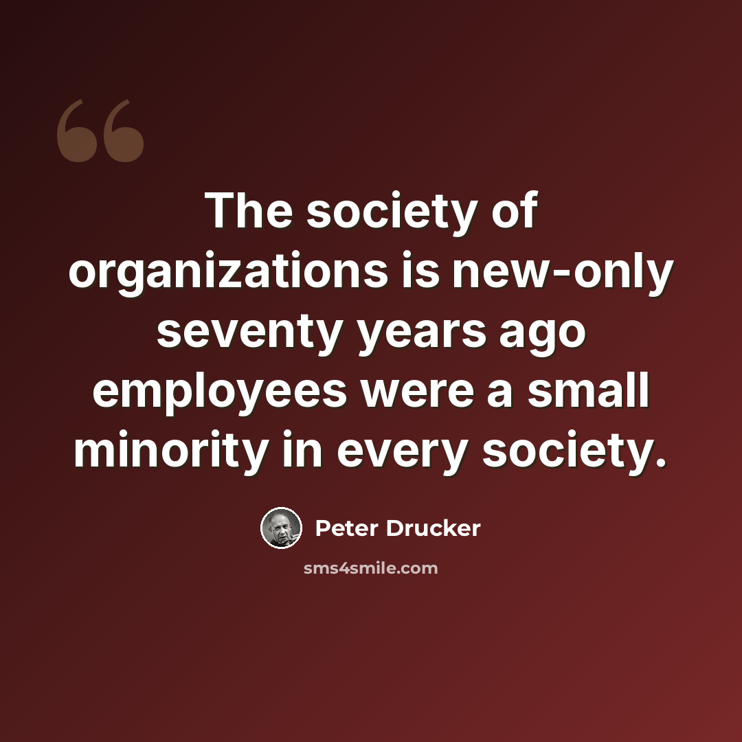 “The society of organizations is new-only seventy years ago employees were a small minority in every society.” quote by Peter Drucker