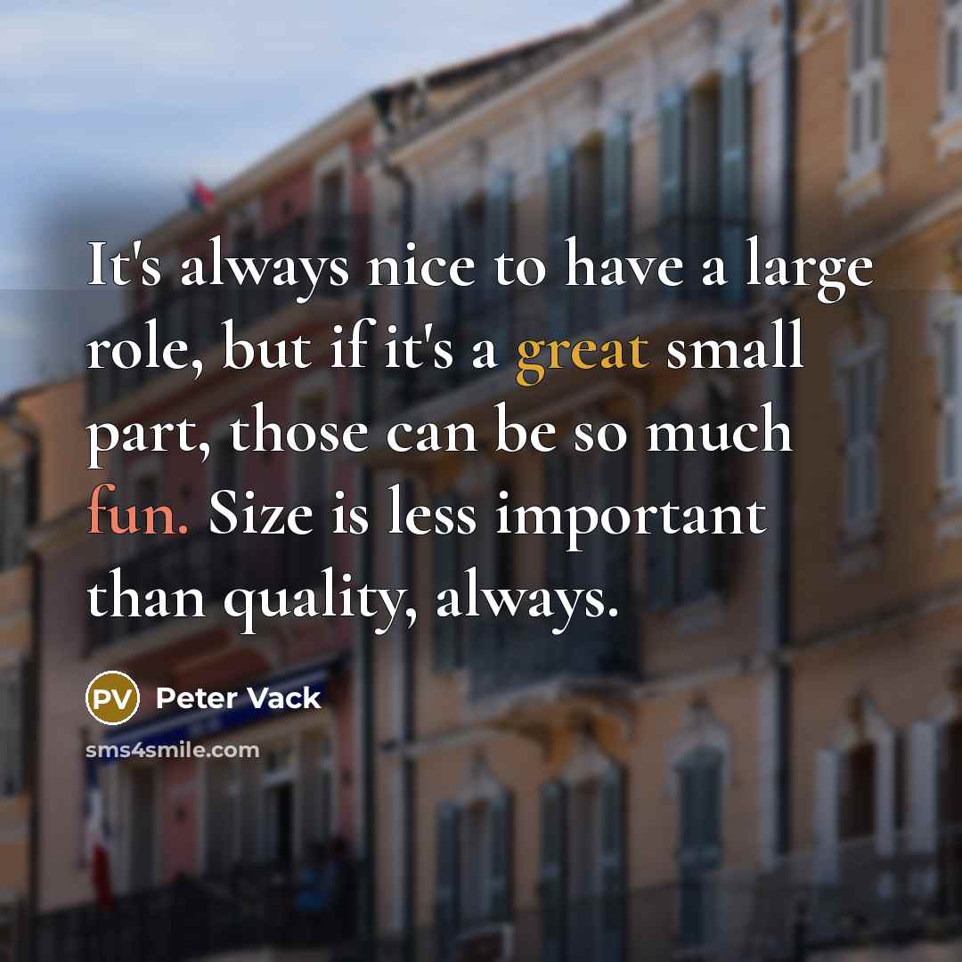 “It's always nice to have a large role, but if it's a great small part, those can be so much fun. Size is less important than quality, always.” quote by Peter Vack