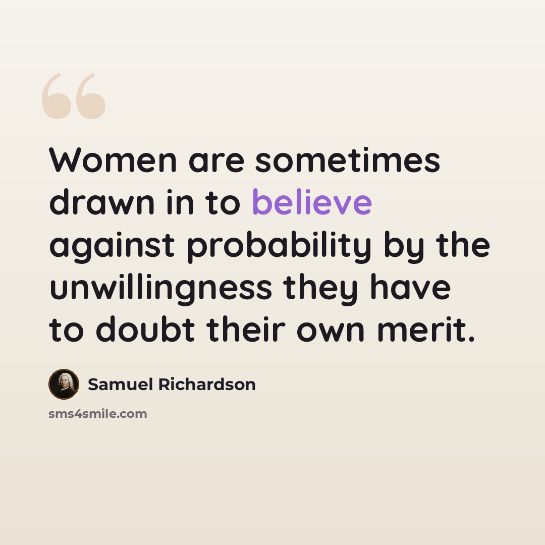 “Women are sometimes drawn in to believe against probability by the unwillingness they have to doubt their own merit.” quote by Samuel Richardson