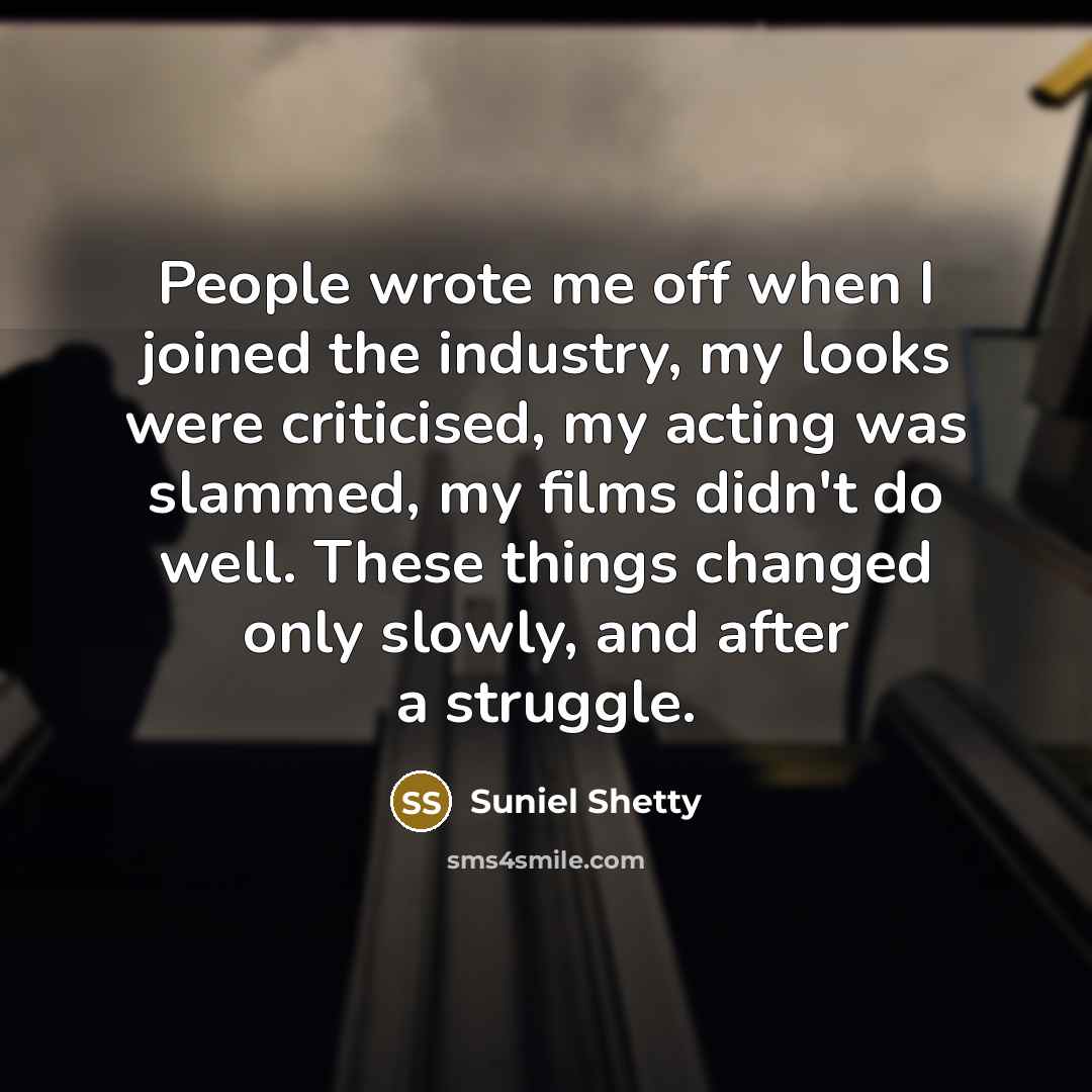 “People wrote me off when I joined the industry, my looks were criticised, my acting was slammed, my films didn't do well. These things changed only slowly, and after a struggle.” quote by Suniel Shetty