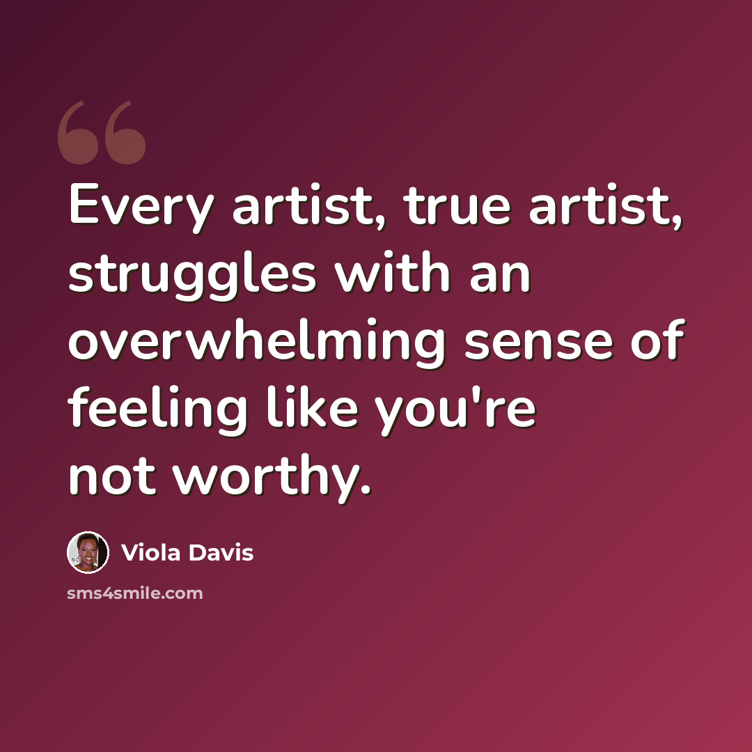“Every artist, true artist, struggles with an overwhelming sense of feeling like you're not worthy.” quote by Viola Davis