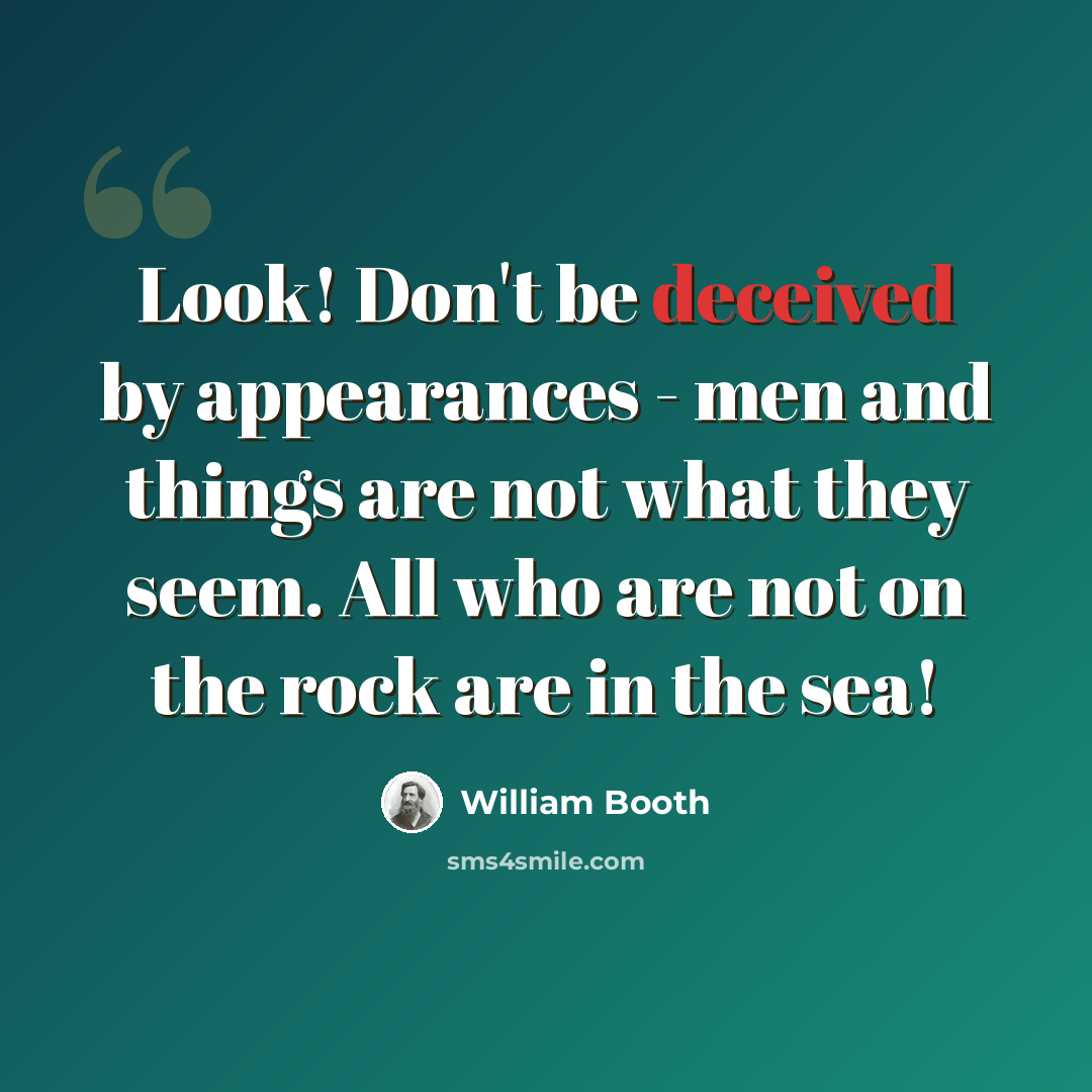 “Look! Don't be deceived by appearances - men and things are not what they seem. All who are not on the rock are in the sea!” quote by William Booth