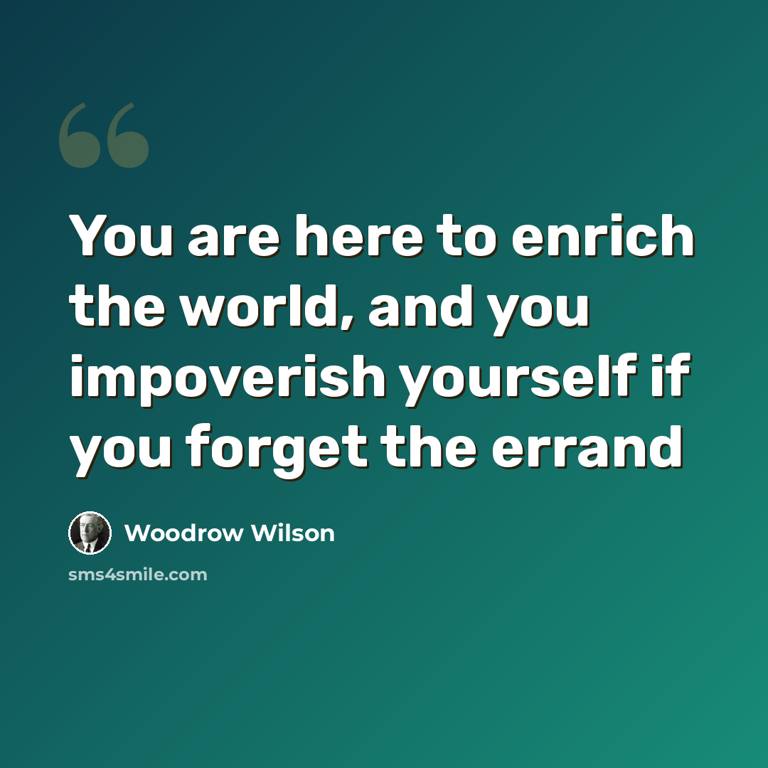 “You are here to enrich the world, and you impoverish yourself if you forget the errand” quote by Woodrow Wilson
