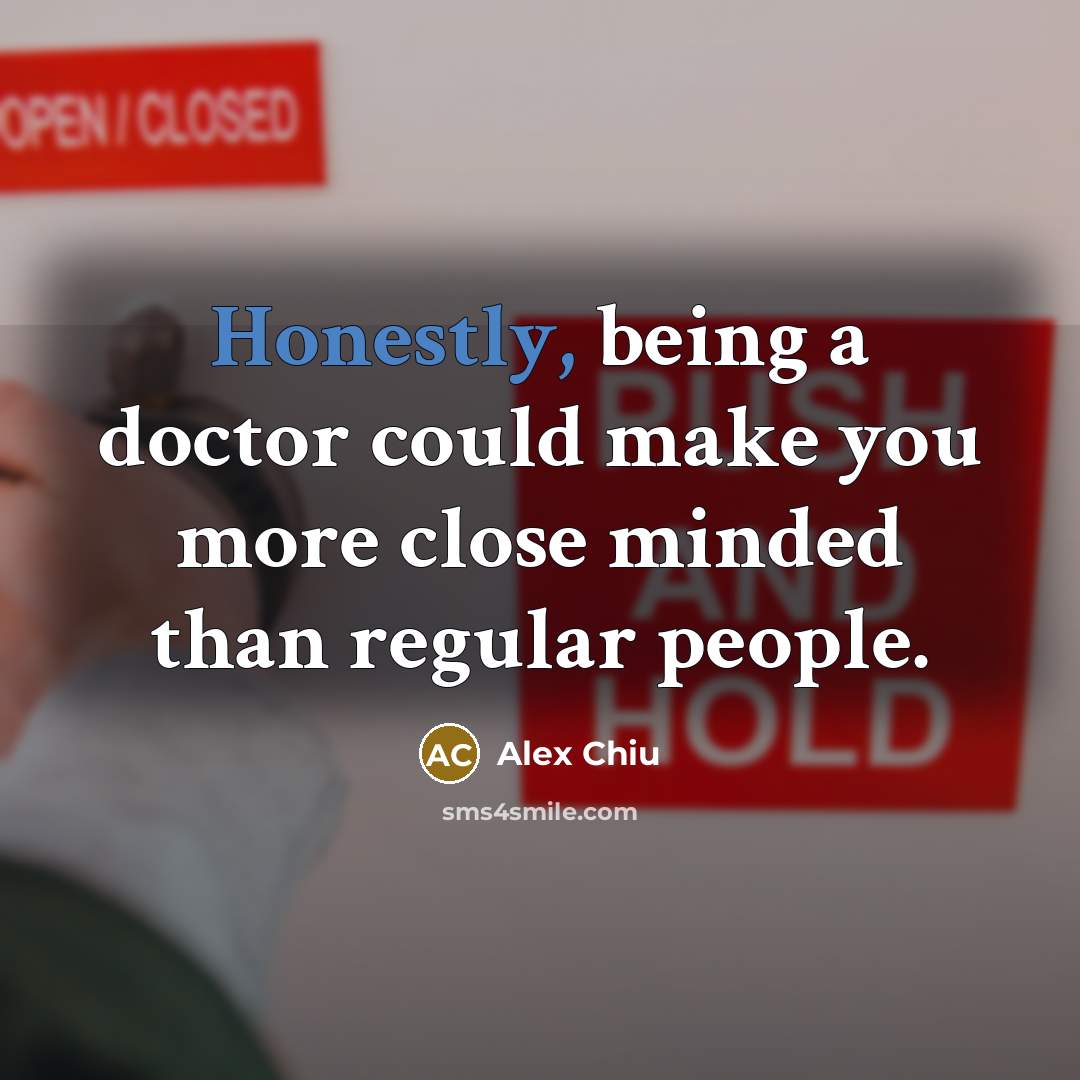 “Honestly, being a doctor could make you more close minded than regular people.” quote by Alex Chiu