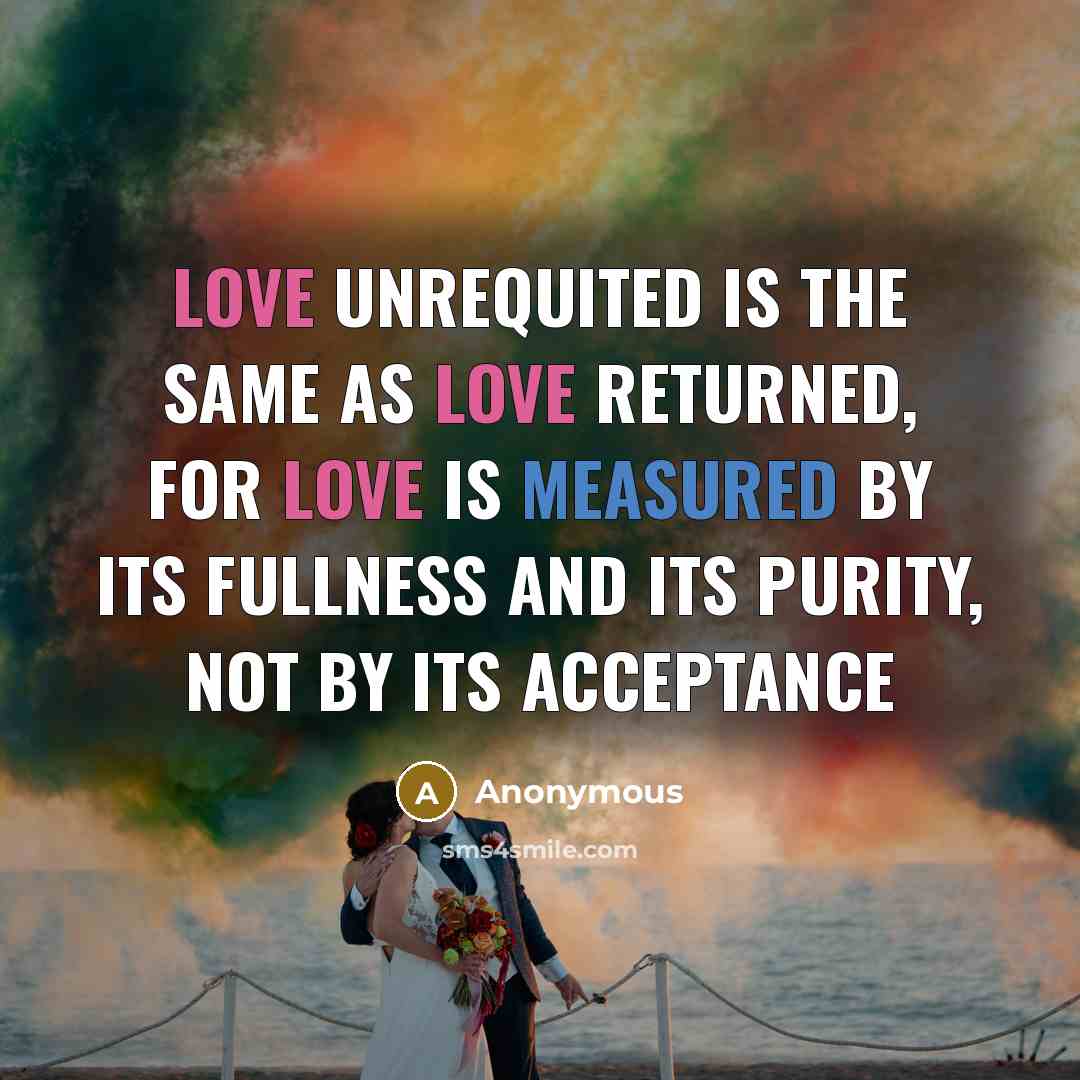 “Love unrequited is the same as love returned, for love is measured by its fullness and its purity, not by its acceptance” quote by Anonymous