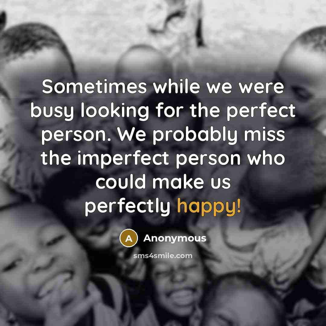 “Sometimes while we were busy looking for the perfect person. We probably miss the imperfect person who could make us perfectly happy!” quote by Anonymous