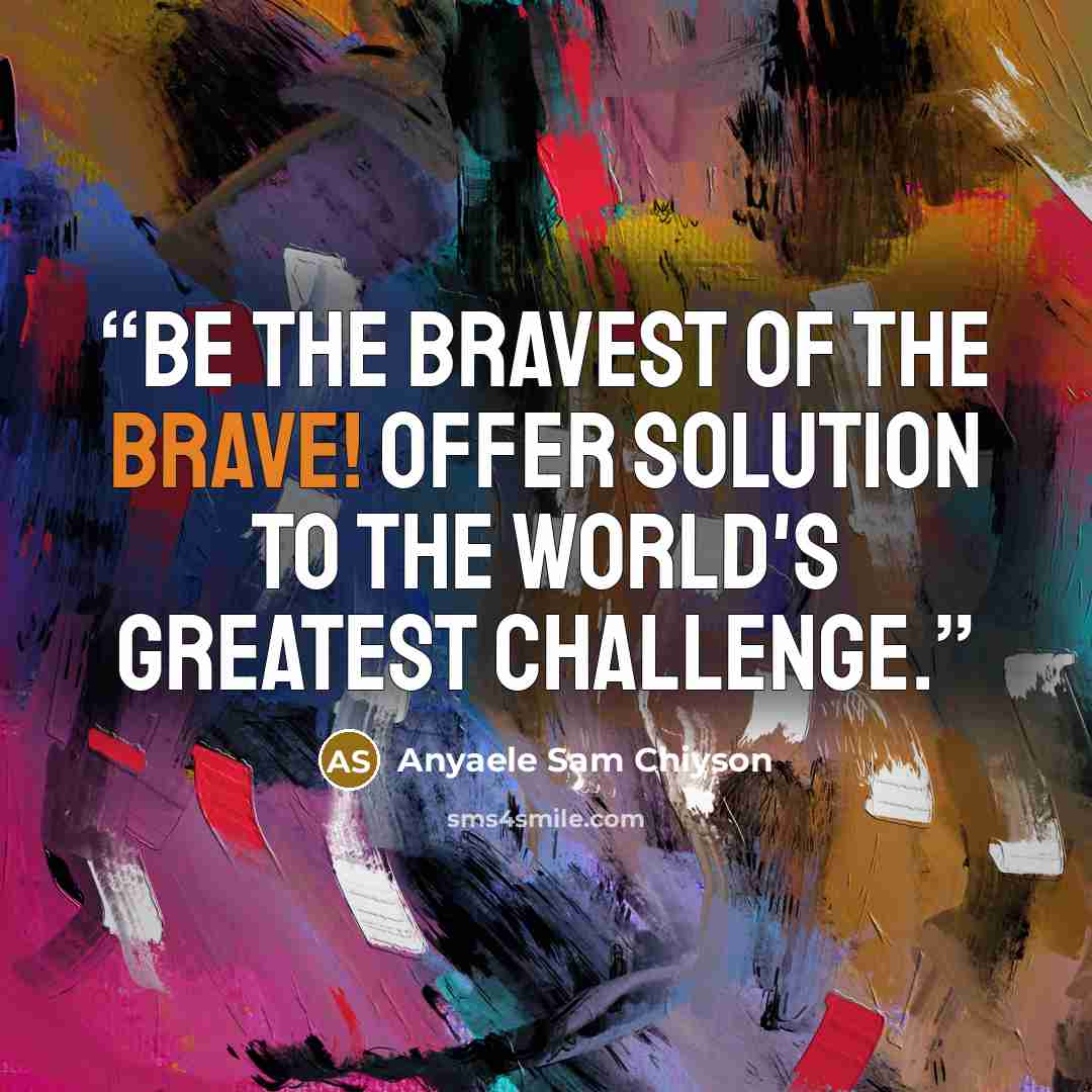 “Be the bravest of the brave! Offer solution to the world's greatest challenge.” quote by Anyaele Sam Chiyson