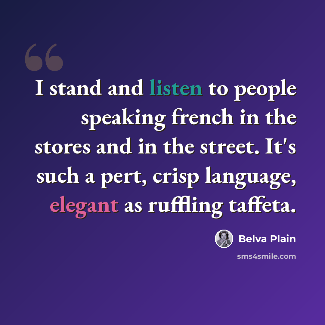 “I stand and listen to people speaking french in the stores and in the street. It's such a pert, crisp language, elegant as ruffling taffeta.” quote by Belva Plain
