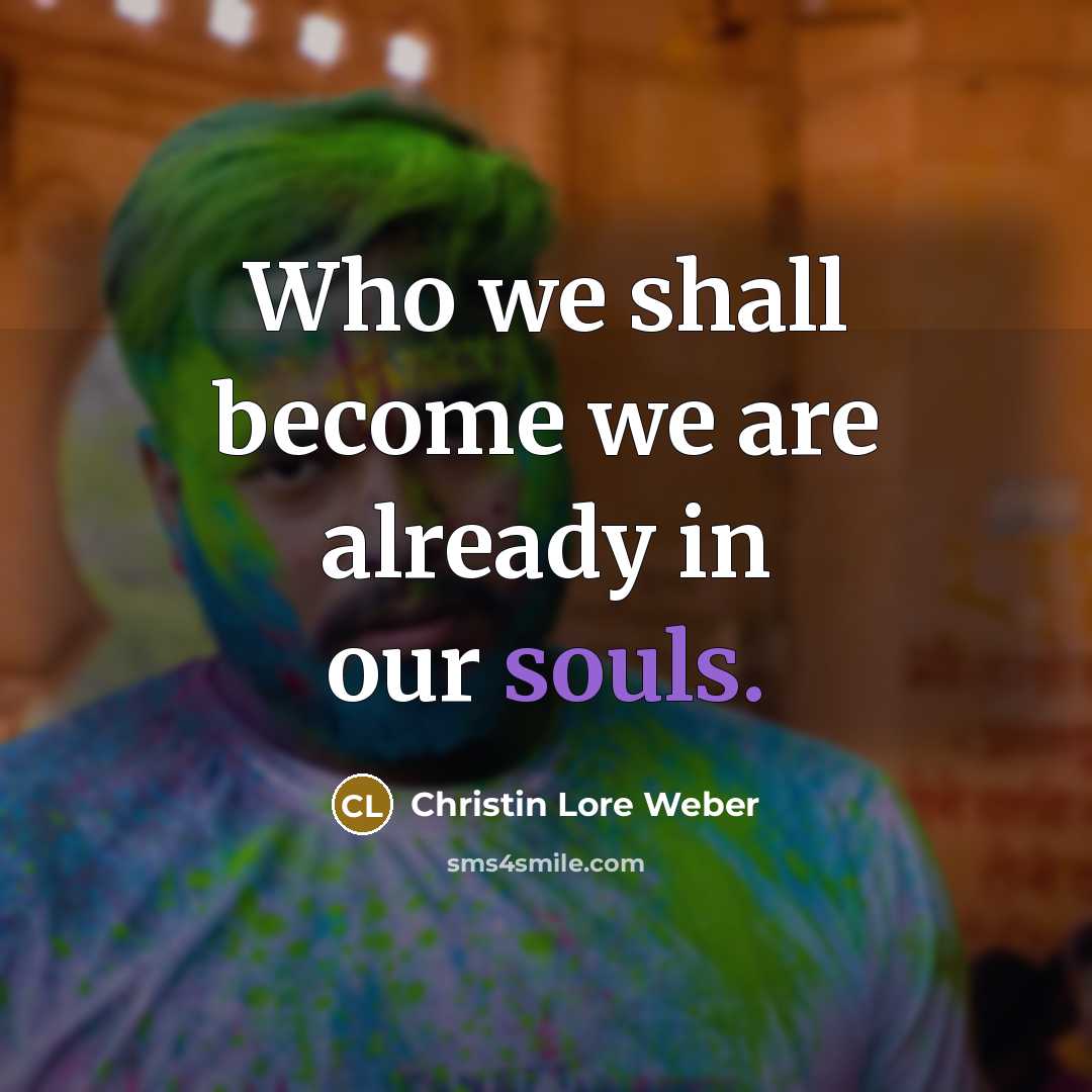 “Who we shall become we are already in our souls.” quote by Christin Lore Weber