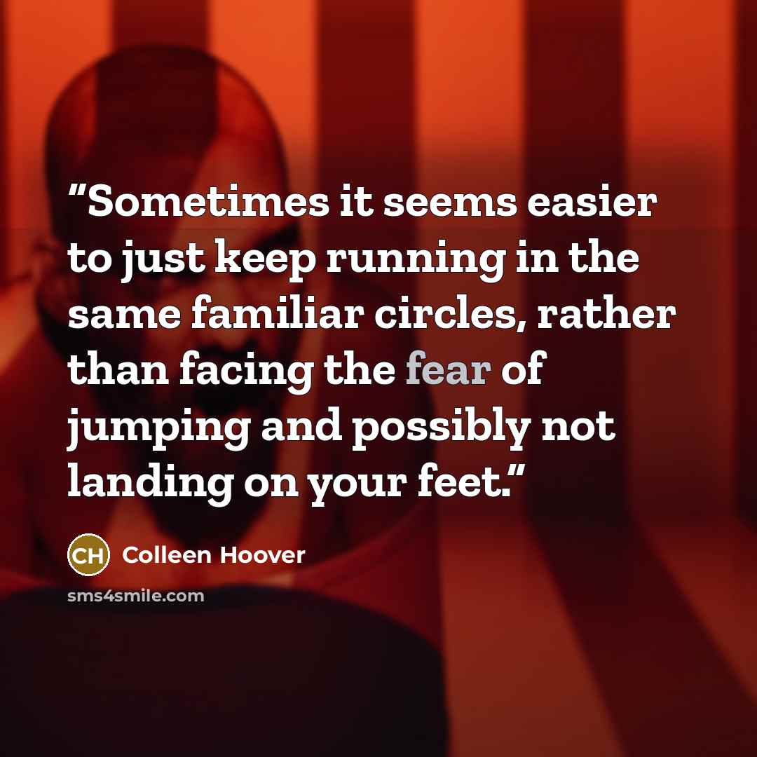 “Sometimes it seems easier to just keep running in the same familiar circles, rather than facing the fear of jumping and possibly not landing on your feet.” quote by Colleen Hoover