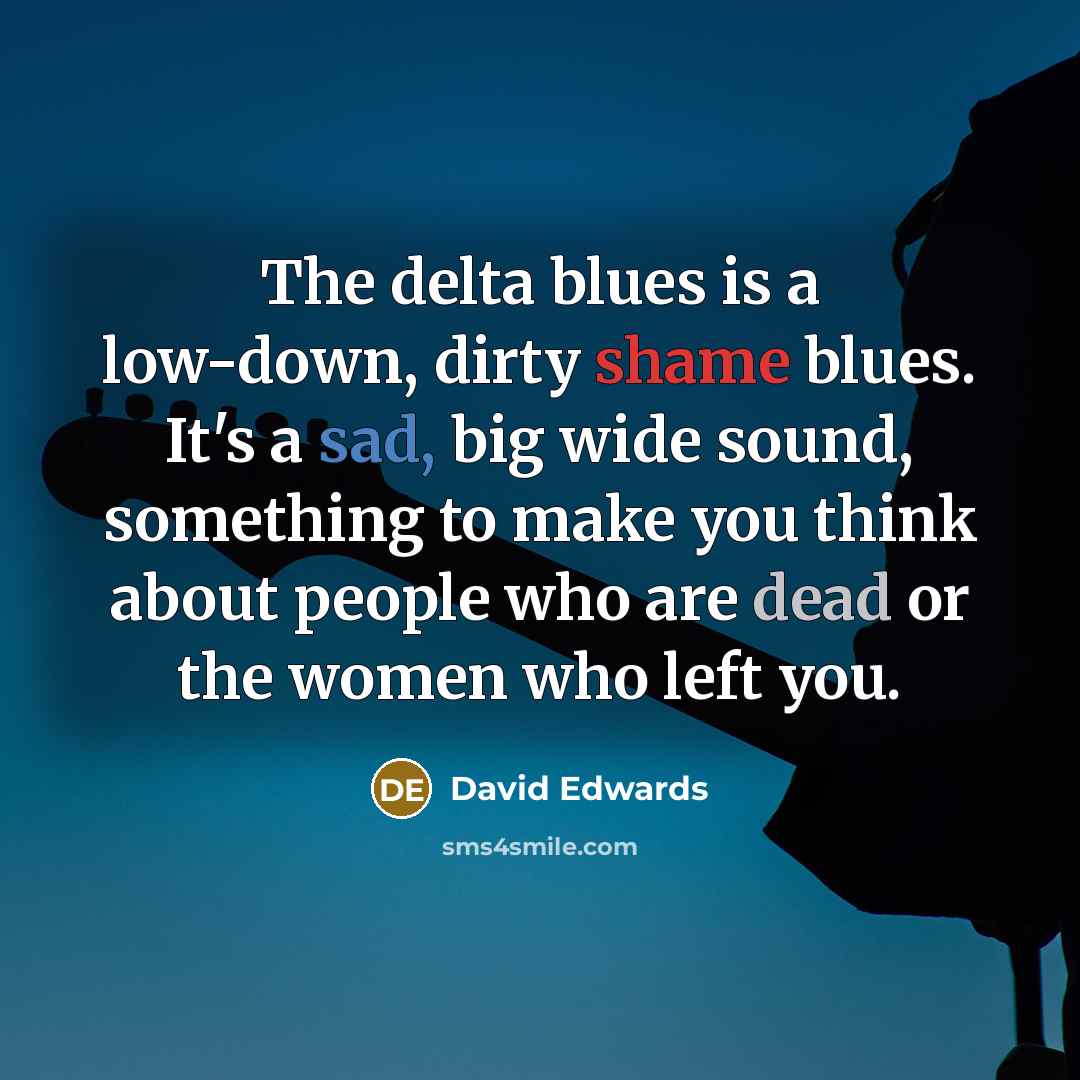 “The delta blues is a low-down, dirty shame blues. It's a sad, big wide sound, something to make you think about people who are dead or the women who left you.” quote by David Edwards