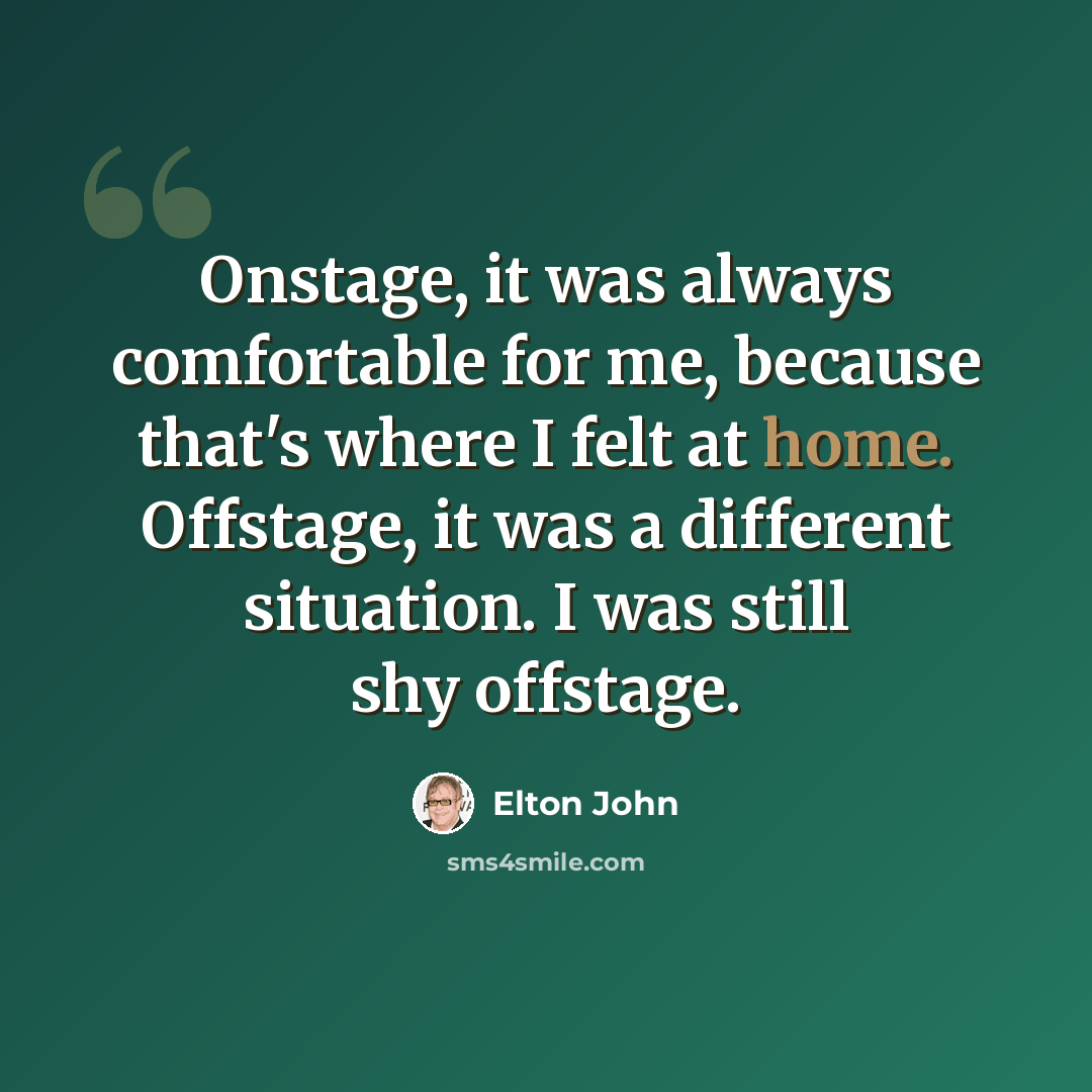 “Onstage, it was always comfortable for me, because that's where I felt at home. Offstage, it was a different situation. I was still shy offstage.” quote by Elton John