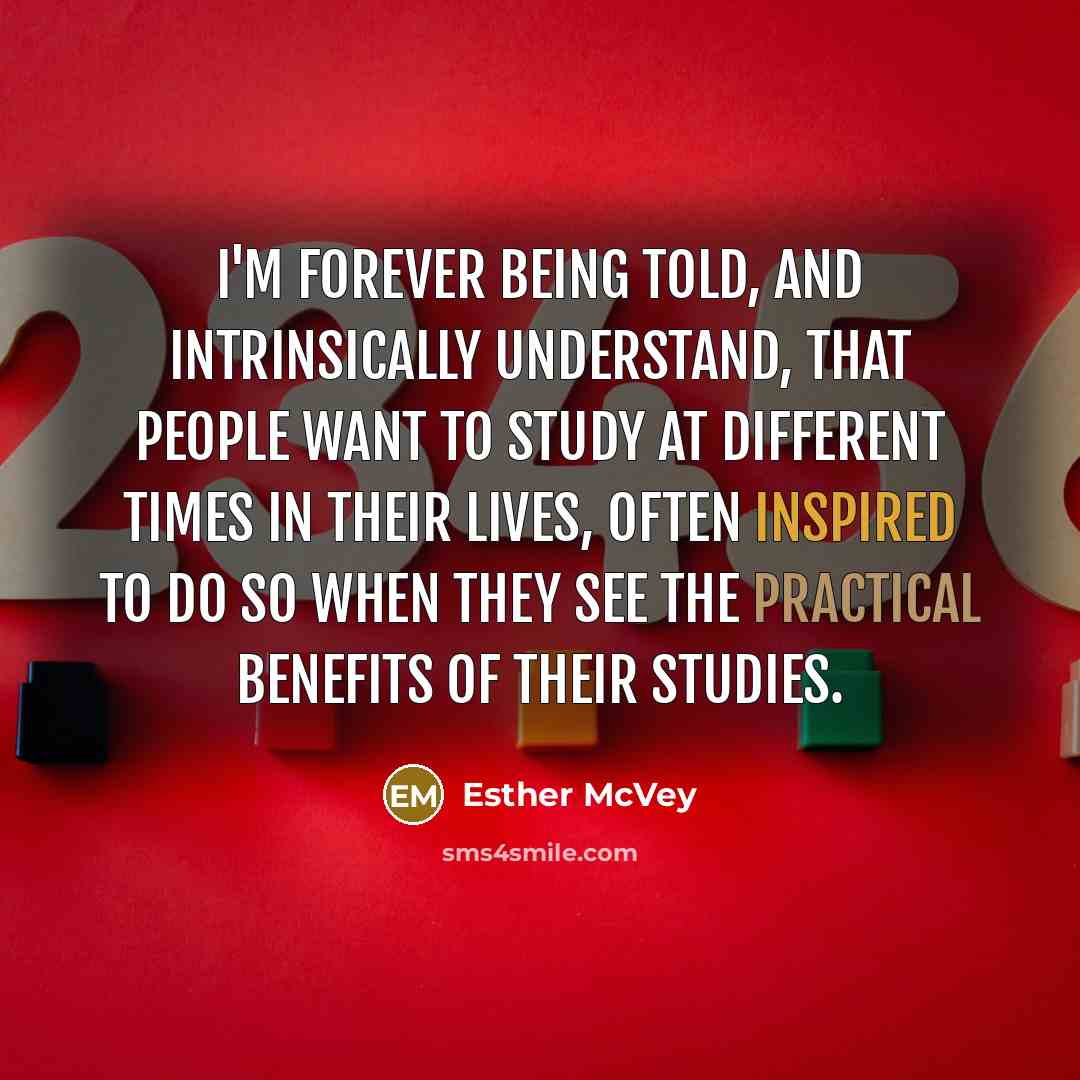“I'm forever being told, and intrinsically understand, that people want to study at different times in their lives, often inspired to do so when they see the practical benefits of their studies.” quote by Esther McVey