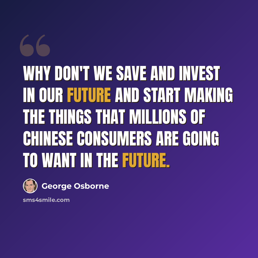 “Why don't we save and invest in our future and start making the things that millions of Chinese consumers are going to want in the future.” quote by George Osborne
