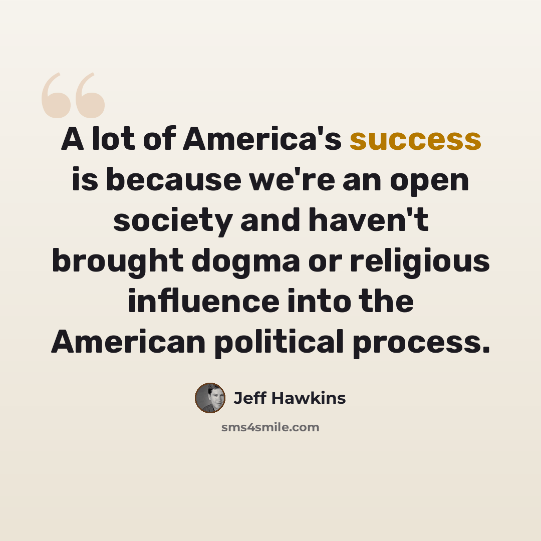 “A lot of America's success is because we're an open society and haven't brought dogma or religious influence into the American political process.” quote by Jeff Hawkins