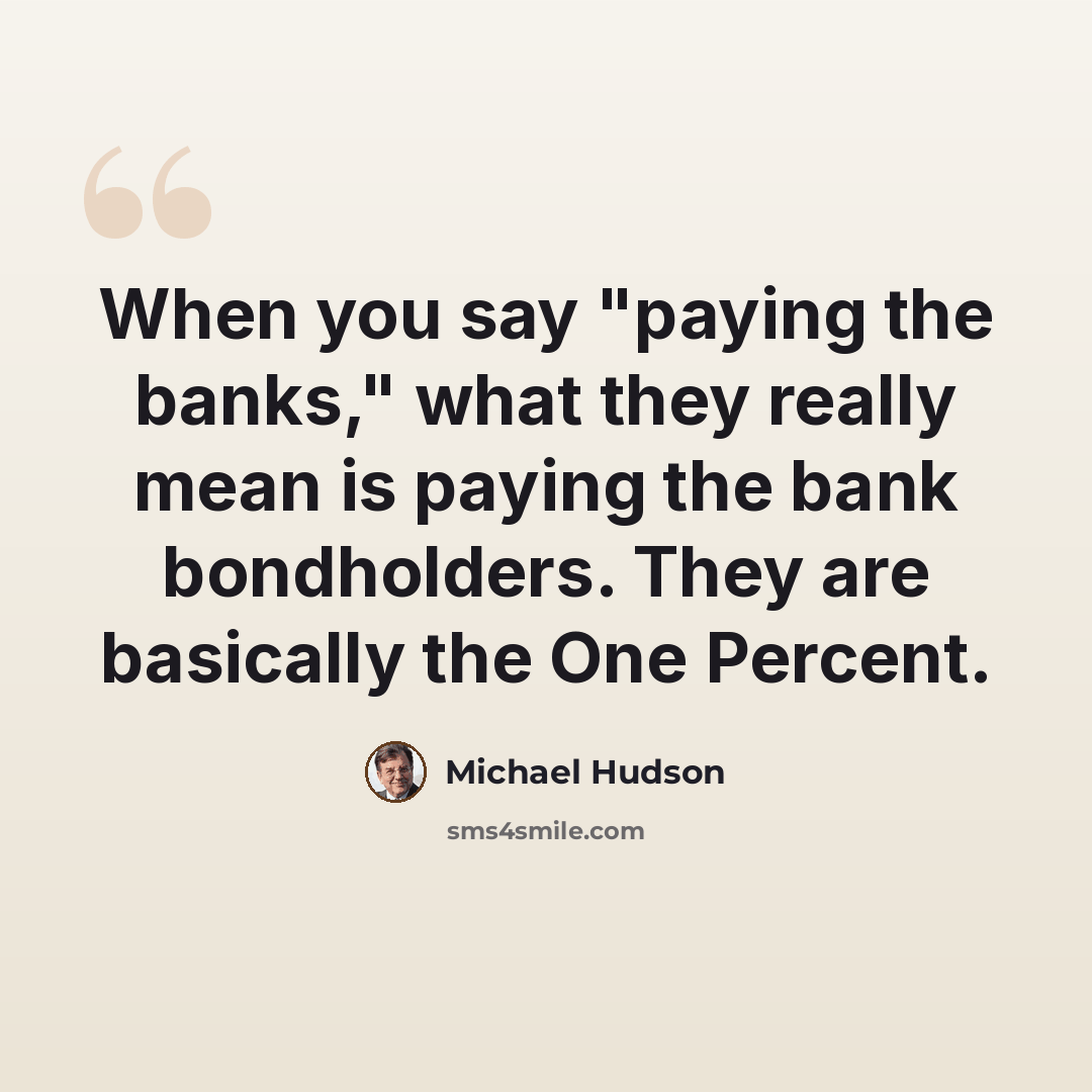 “When you say "paying the banks," what they really mean is paying the bank bondholders. They are basically the One Percent.” quote by Michael Hudson