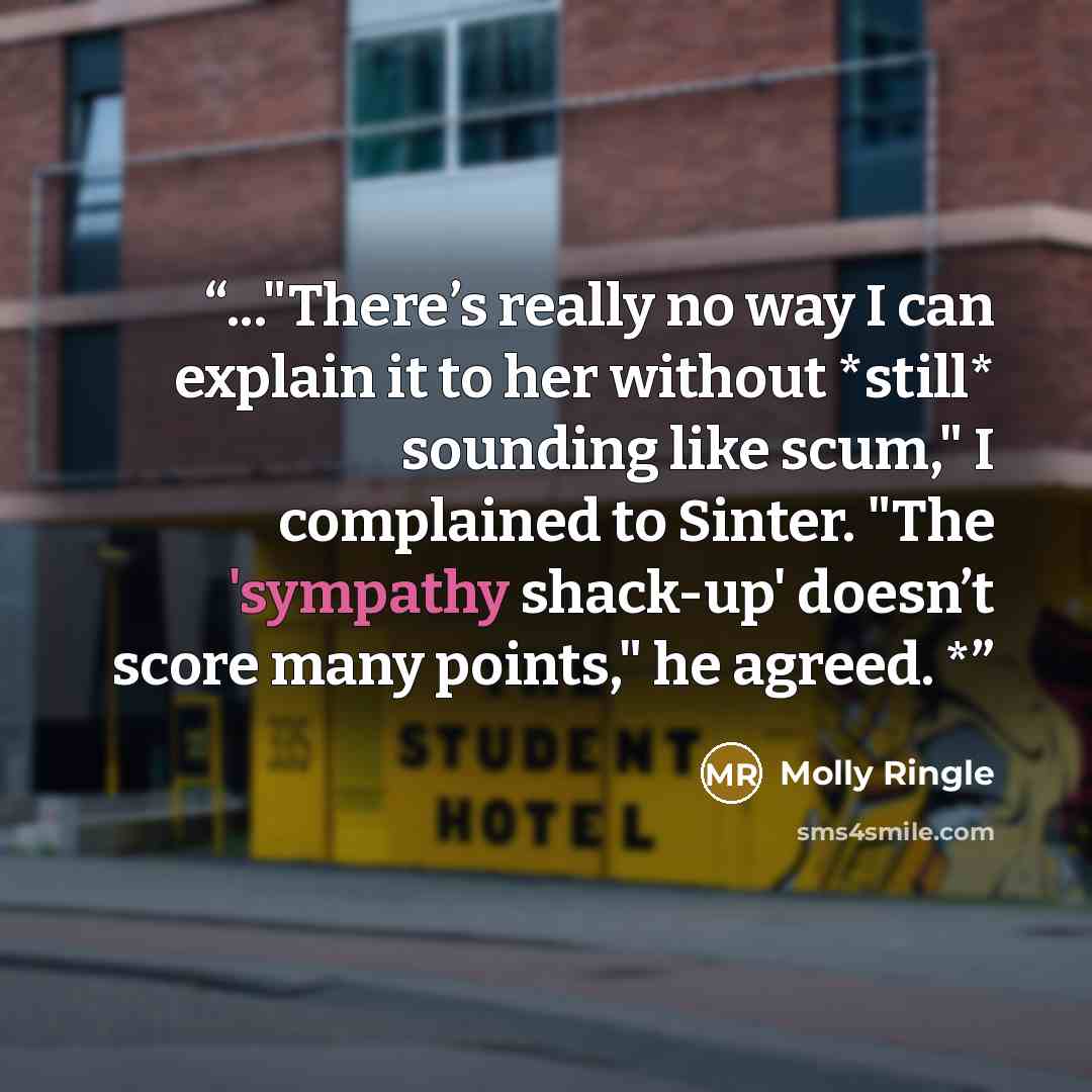 “..."There’s really no way I can explain it to her without *still* sounding like scum," I complained to Sinter. "The 'sympathy shack-up' doesn’t score many points," he agreed. *” quote by Molly Ringle