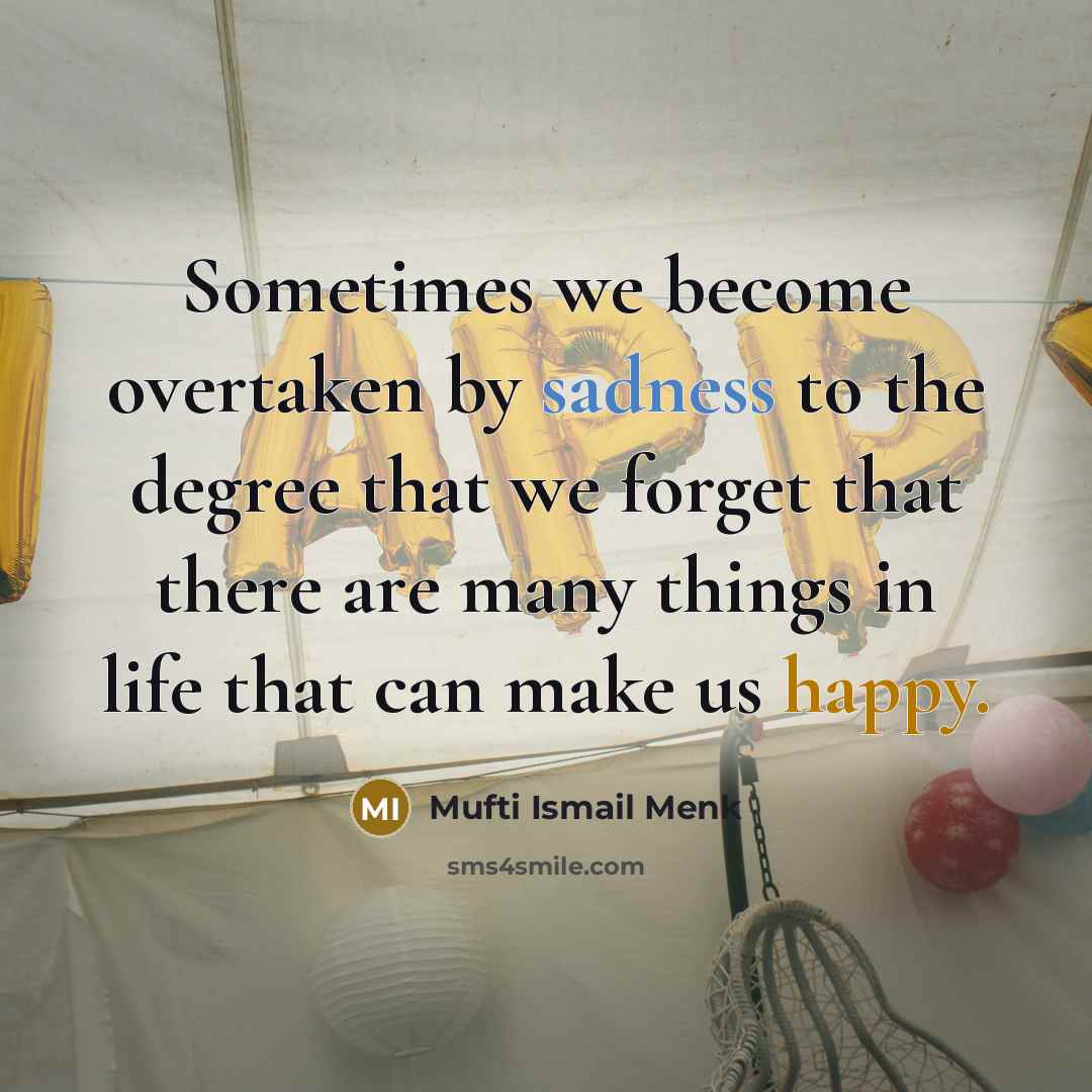 “Sometimes we become overtaken by sadness to the degree that we forget that there are many things in life that can make us happy.” quote by Mufti Ismail Menk