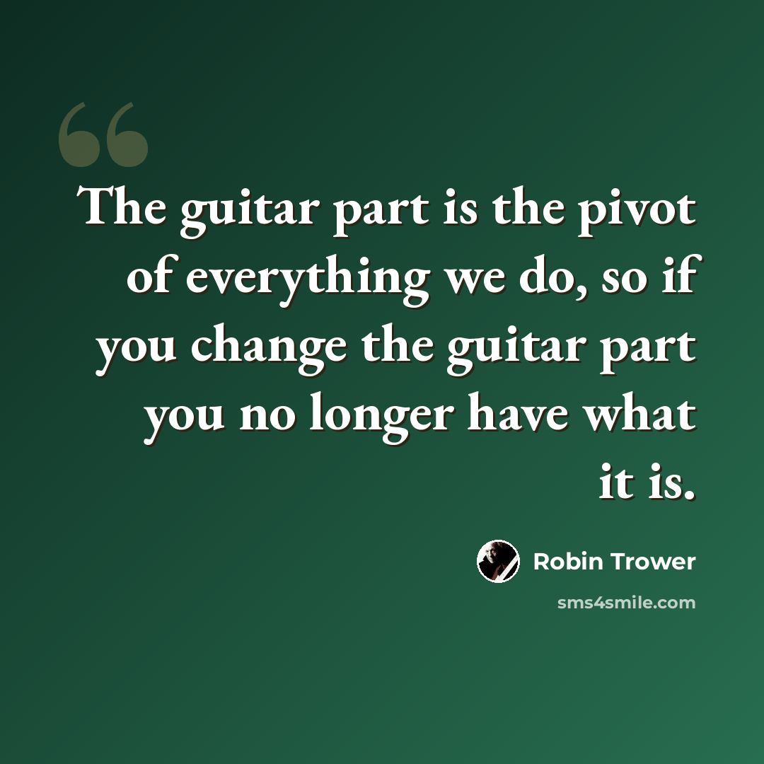 “The guitar part is the pivot of everything we do, so if you change the guitar part you no longer have what it is.” quote by Robin Trower
