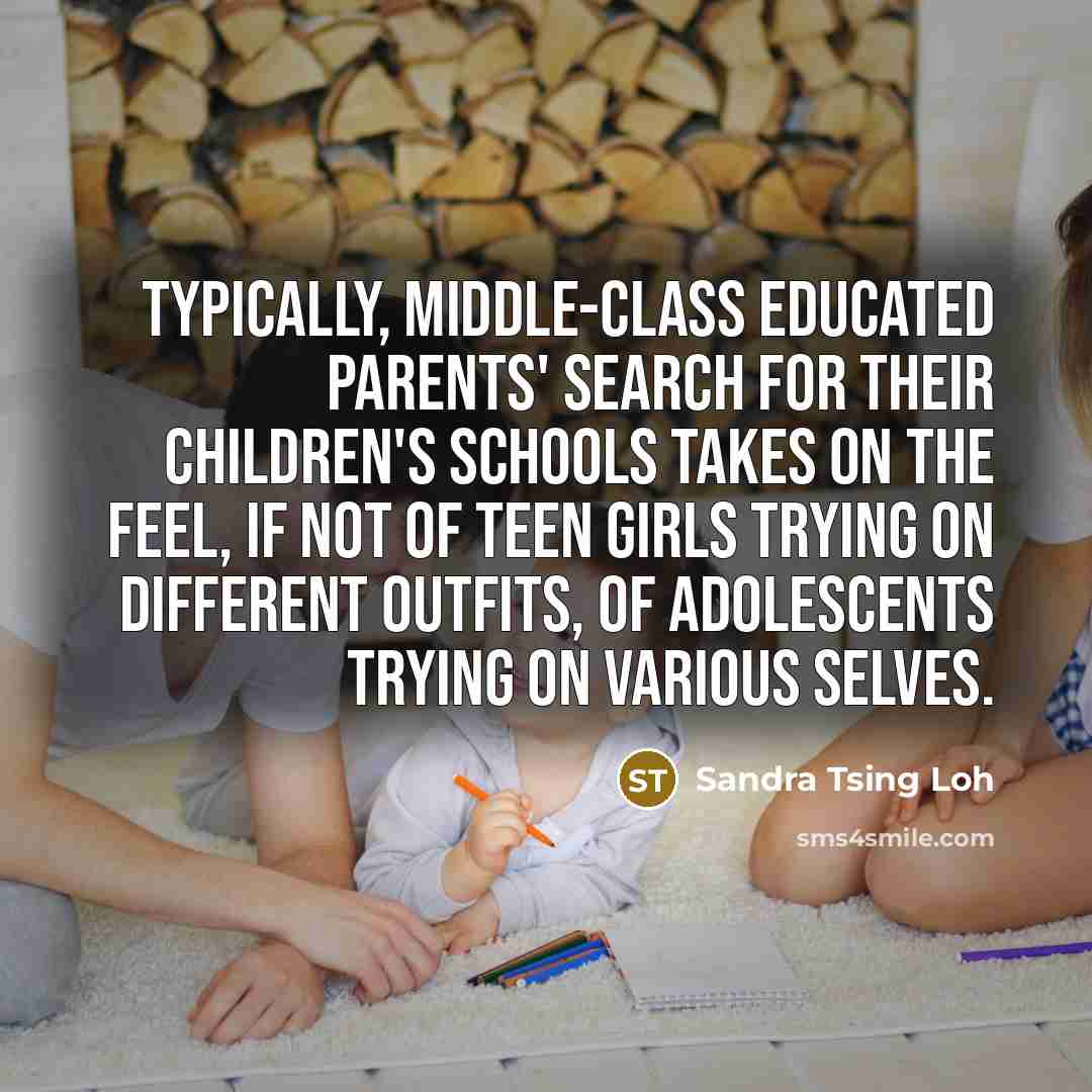 “Typically, middle-class educated parents' search for their children's schools takes on the feel, if not of teen girls trying on different outfits, of adolescents trying on various selves.” quote by Sandra Tsing Loh