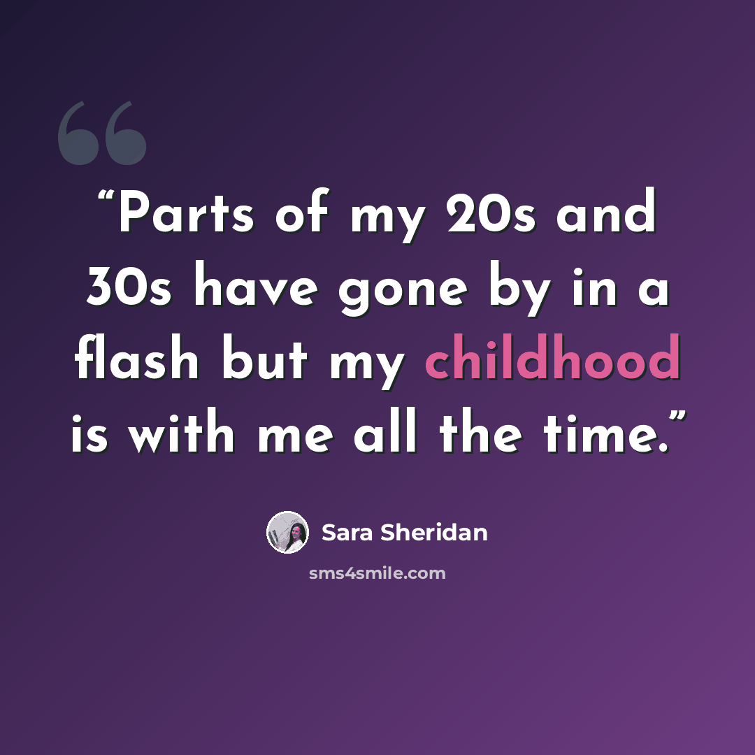 “Parts of my 20s and 30s have gone by in a flash but my childhood is with me all the time.” quote by Sara Sheridan