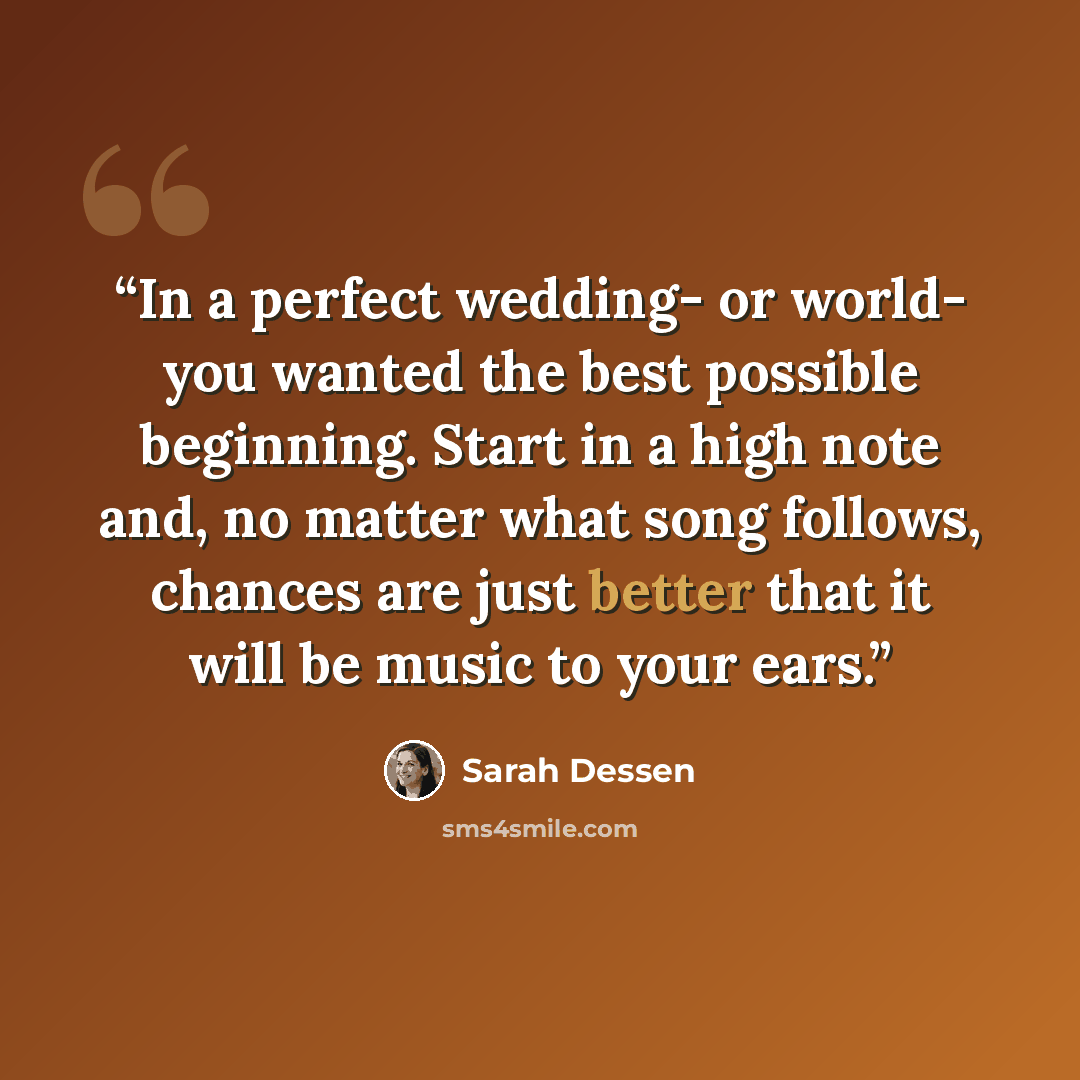 “In a perfect wedding- or world- you wanted the best possible beginning. Start in a high note and, no matter what song follows, chances are just better that it will be music to your ears.” quote by Sarah Dessen